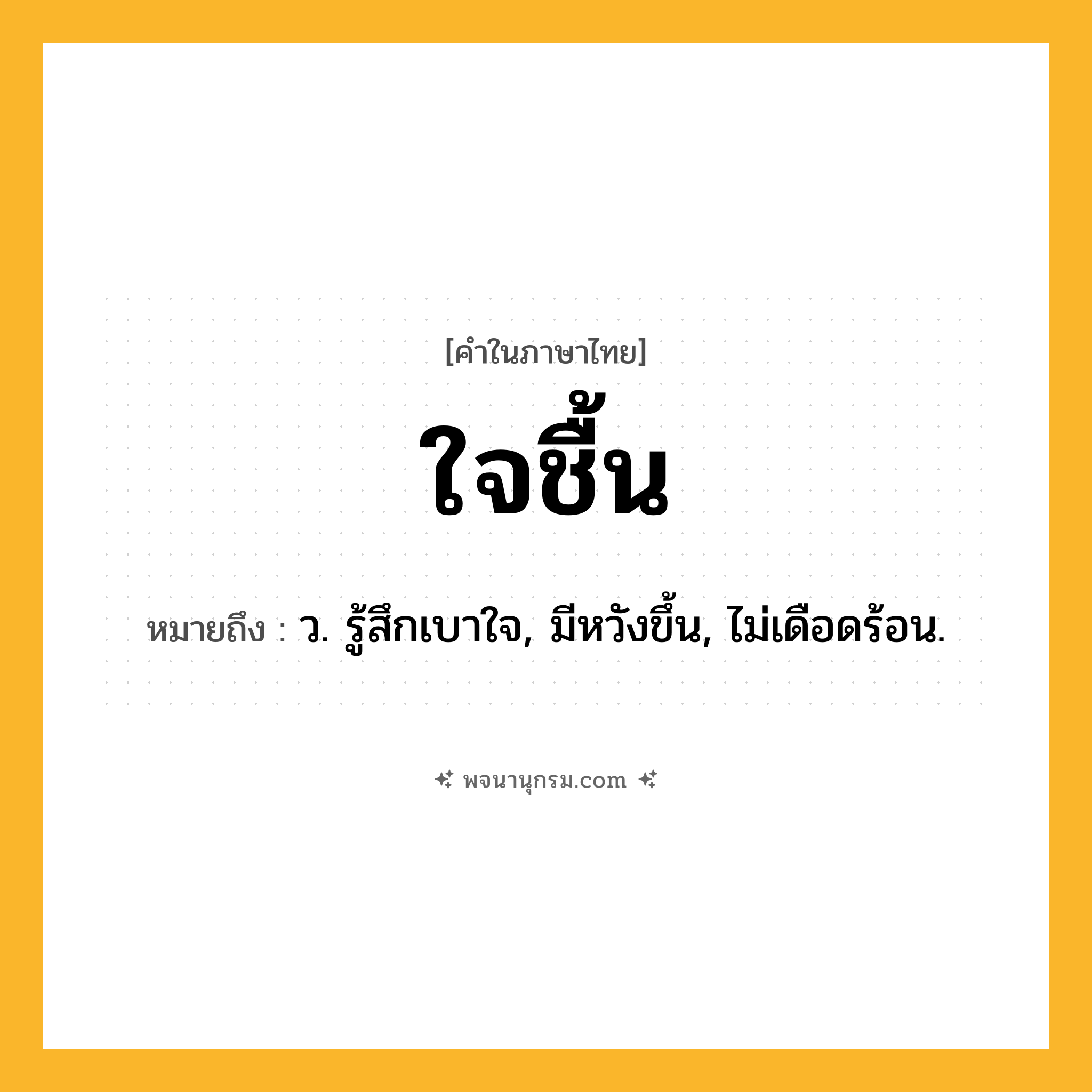 ใจชื้น ความหมาย หมายถึงอะไร?, คำในภาษาไทย ใจชื้น หมายถึง ว. รู้สึกเบาใจ, มีหวังขึ้น, ไม่เดือดร้อน.
