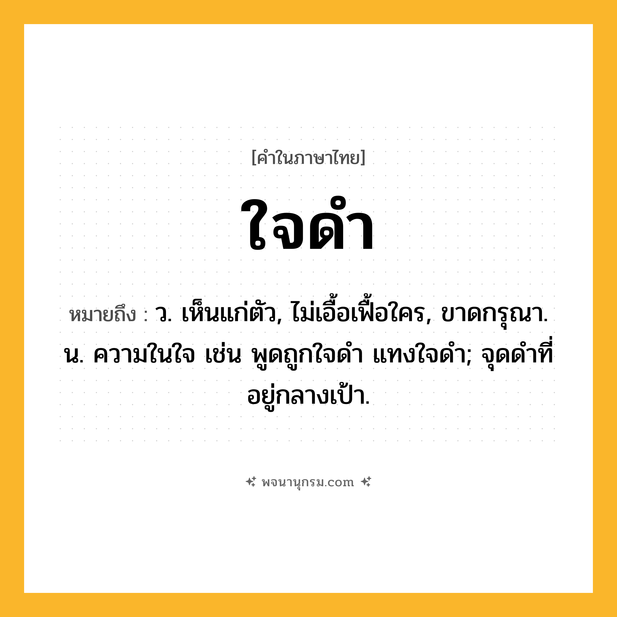 ใจดำ ความหมาย หมายถึงอะไร?, คำในภาษาไทย ใจดำ หมายถึง ว. เห็นแก่ตัว, ไม่เอื้อเฟื้อใคร, ขาดกรุณา. น. ความในใจ เช่น พูดถูกใจดํา แทงใจดํา; จุดดําที่อยู่กลางเป้า.