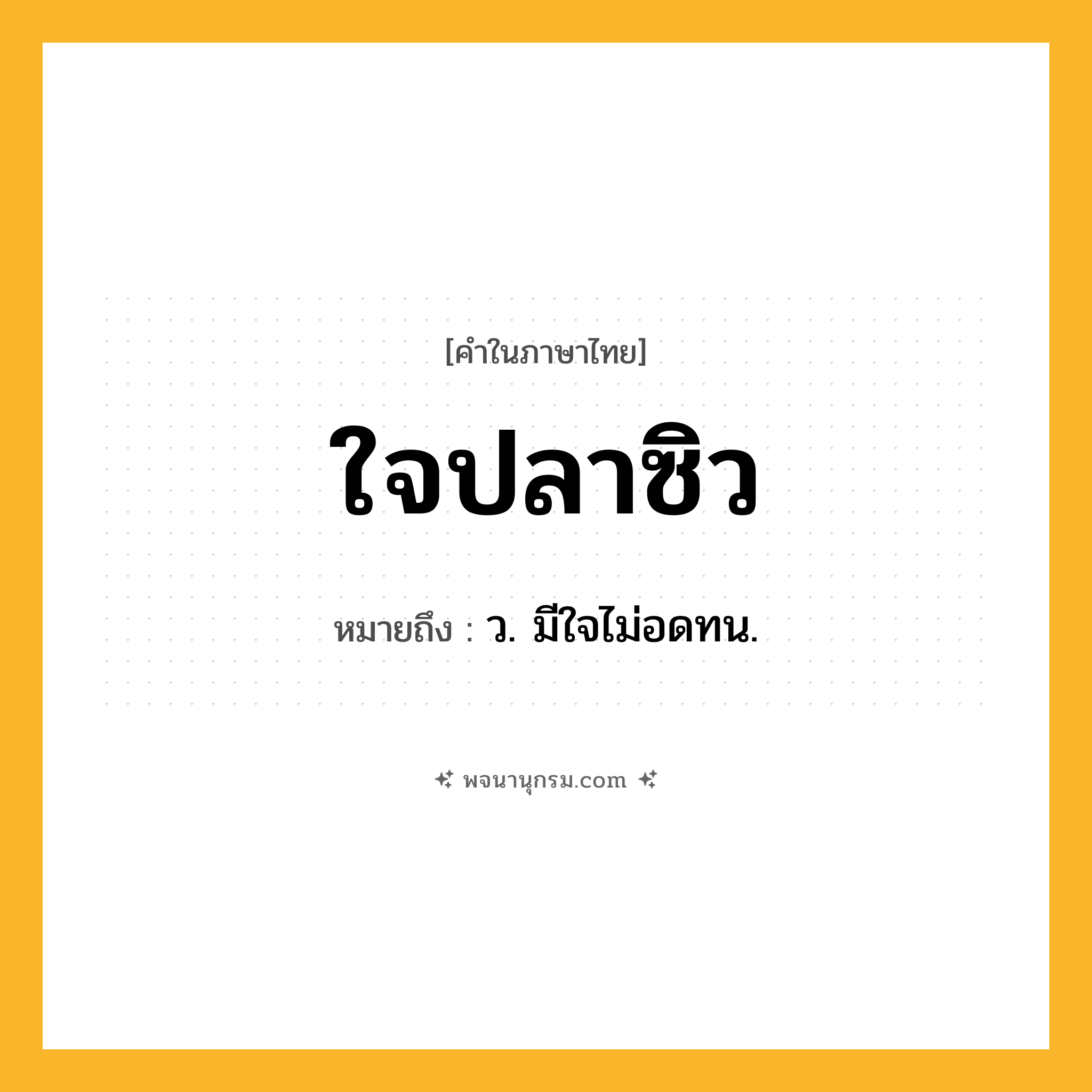 ใจปลาซิว ความหมาย หมายถึงอะไร?, คำในภาษาไทย ใจปลาซิว หมายถึง ว. มีใจไม่อดทน.