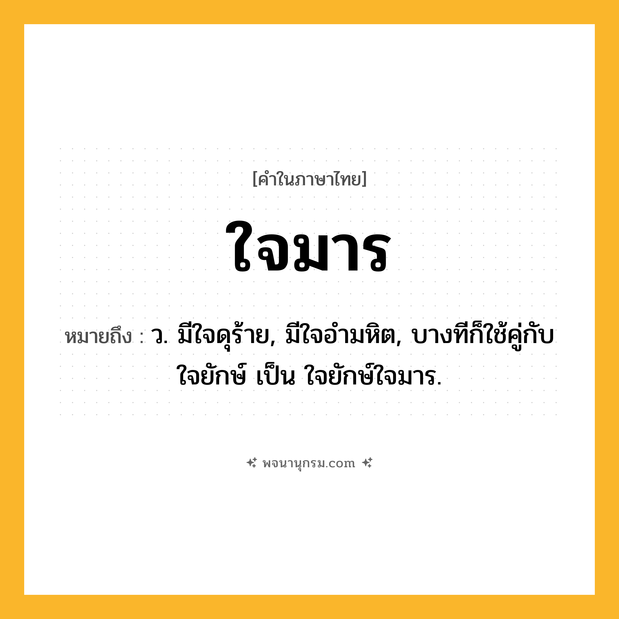 ใจมาร ความหมาย หมายถึงอะไร?, คำในภาษาไทย ใจมาร หมายถึง ว. มีใจดุร้าย, มีใจอำมหิต, บางทีก็ใช้คู่กับ ใจยักษ์ เป็น ใจยักษ์ใจมาร.