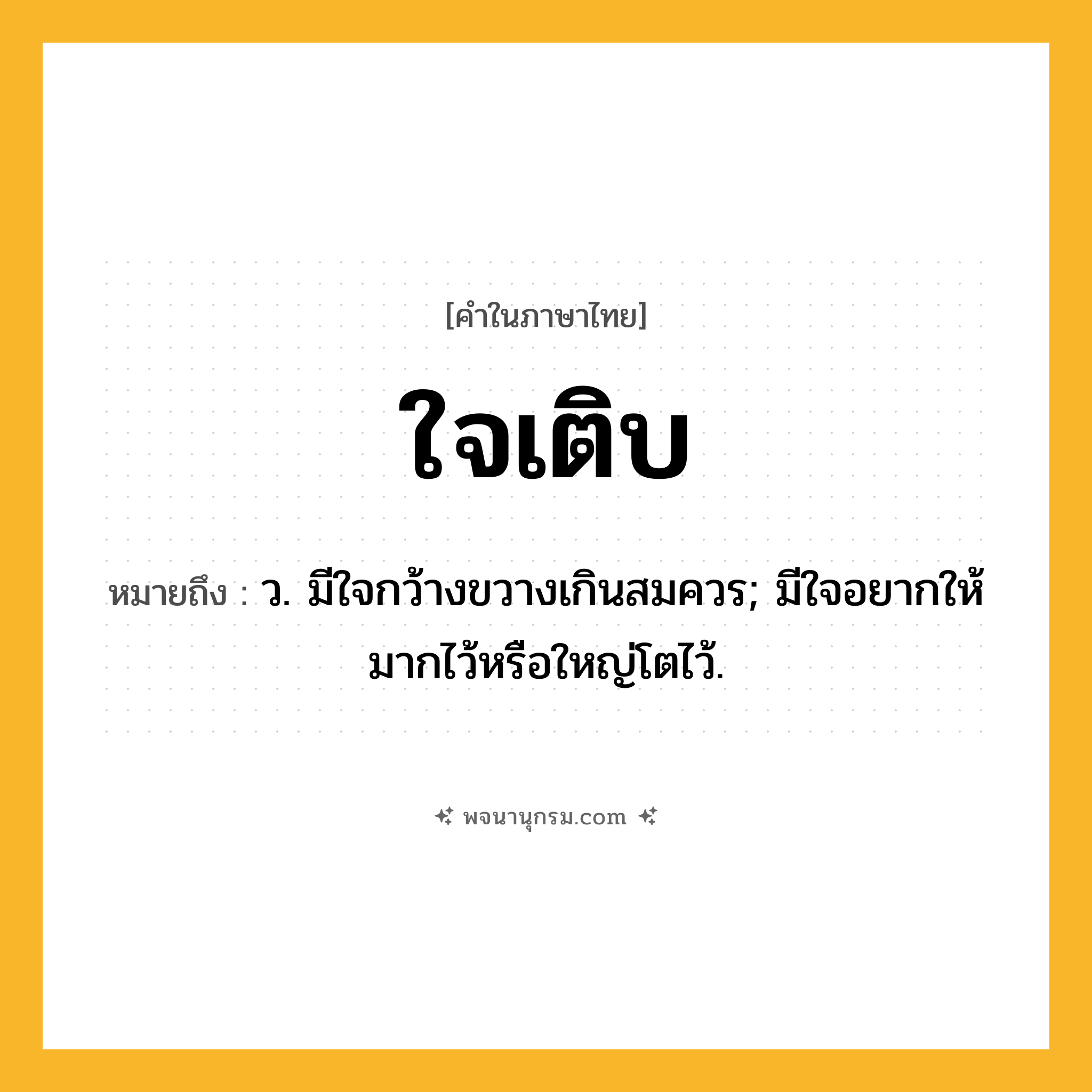 ใจเติบ ความหมาย หมายถึงอะไร?, คำในภาษาไทย ใจเติบ หมายถึง ว. มีใจกว้างขวางเกินสมควร; มีใจอยากให้มากไว้หรือใหญ่โตไว้.