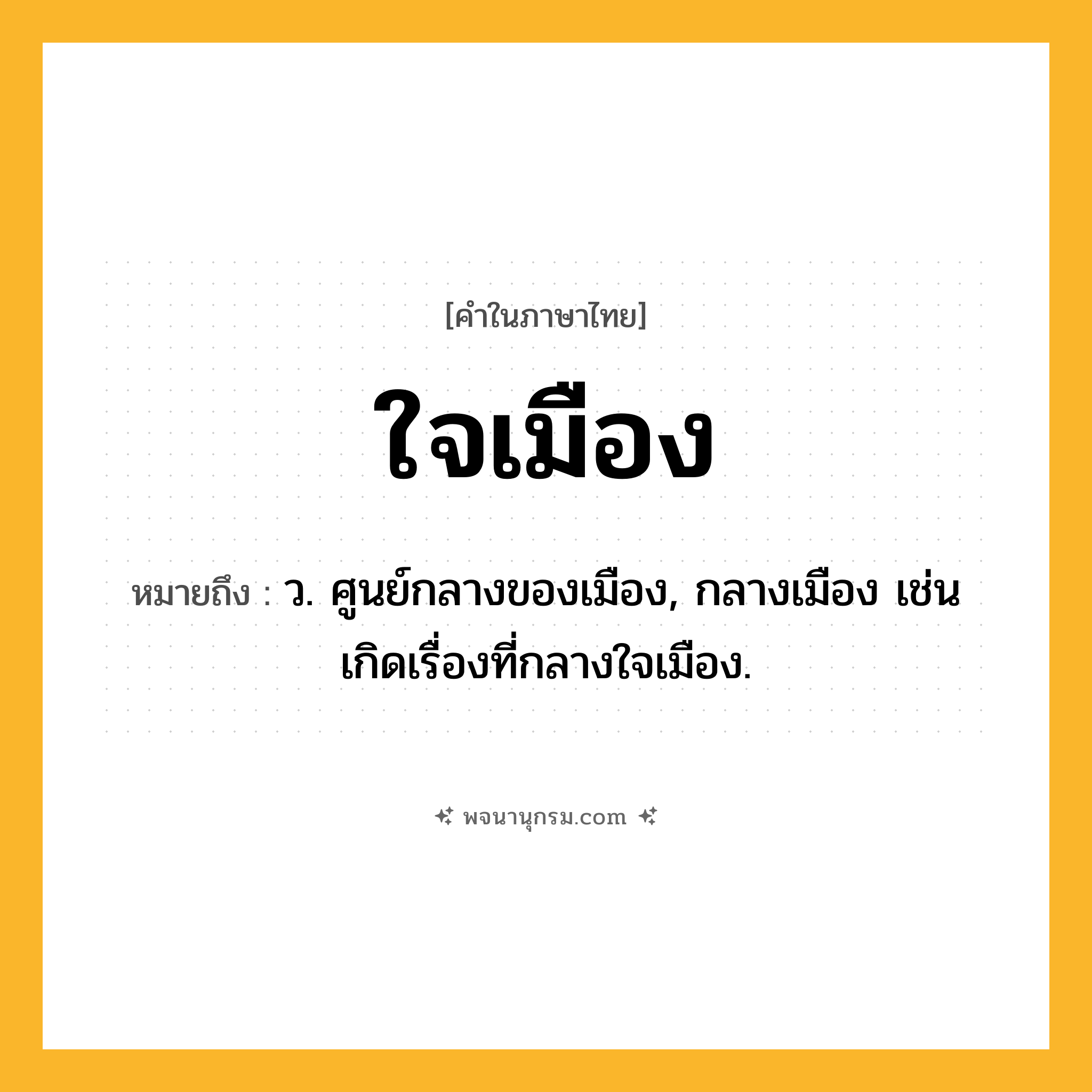 ใจเมือง ความหมาย หมายถึงอะไร?, คำในภาษาไทย ใจเมือง หมายถึง ว. ศูนย์กลางของเมือง, กลางเมือง เช่น เกิดเรื่องที่กลางใจเมือง.