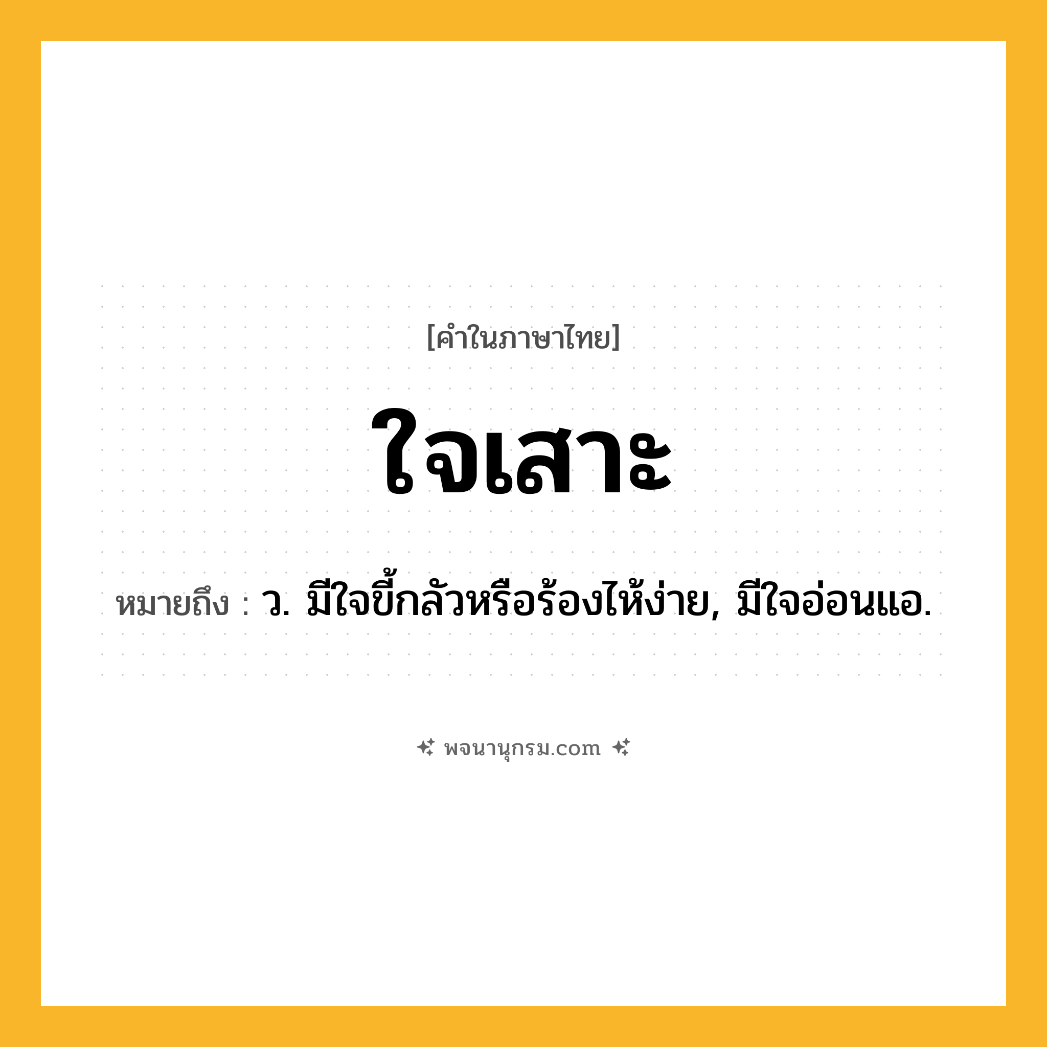 ใจเสาะ ความหมาย หมายถึงอะไร?, คำในภาษาไทย ใจเสาะ หมายถึง ว. มีใจขี้กลัวหรือร้องไห้ง่าย, มีใจอ่อนแอ.