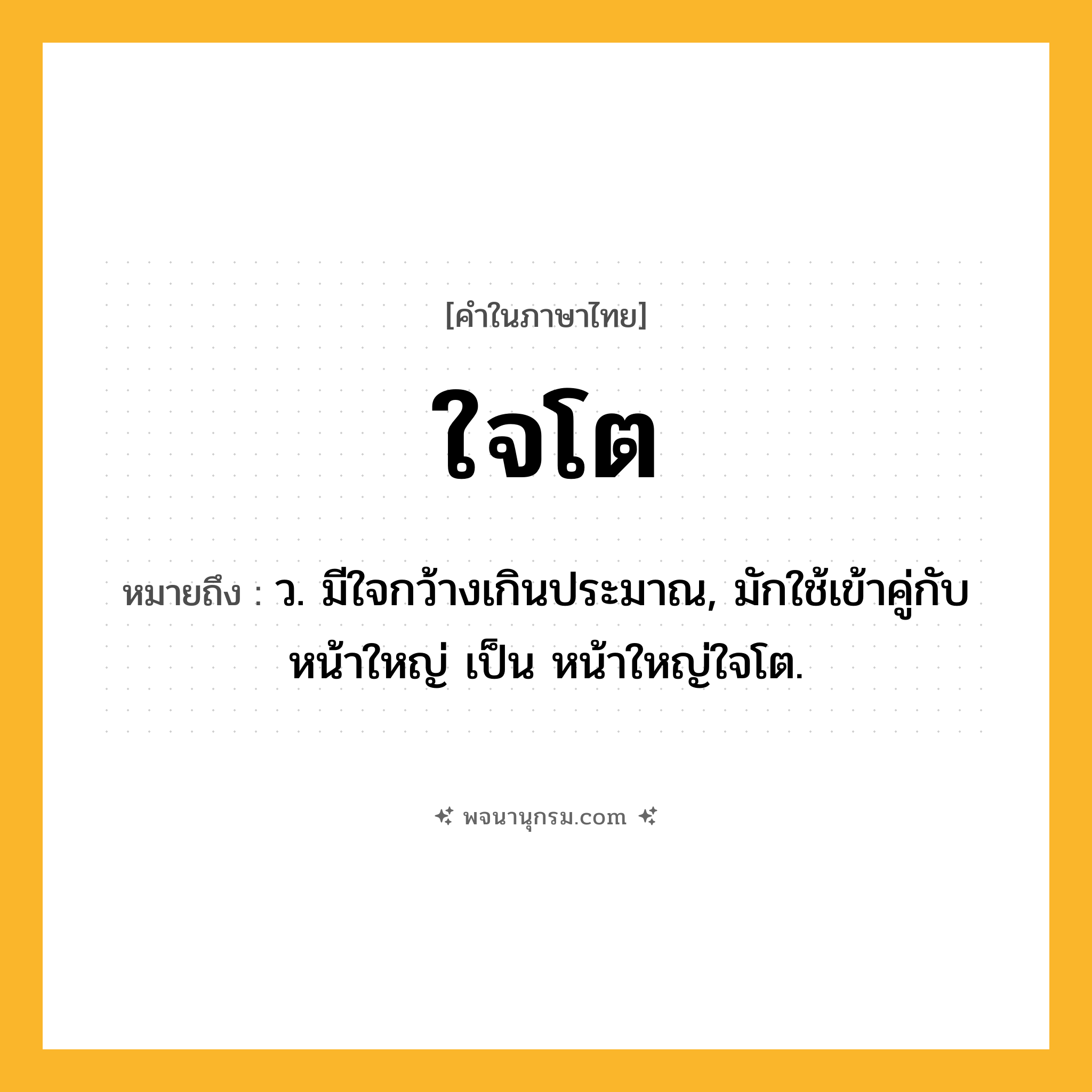 ใจโต ความหมาย หมายถึงอะไร?, คำในภาษาไทย ใจโต หมายถึง ว. มีใจกว้างเกินประมาณ, มักใช้เข้าคู่กับ หน้าใหญ่ เป็น หน้าใหญ่ใจโต.