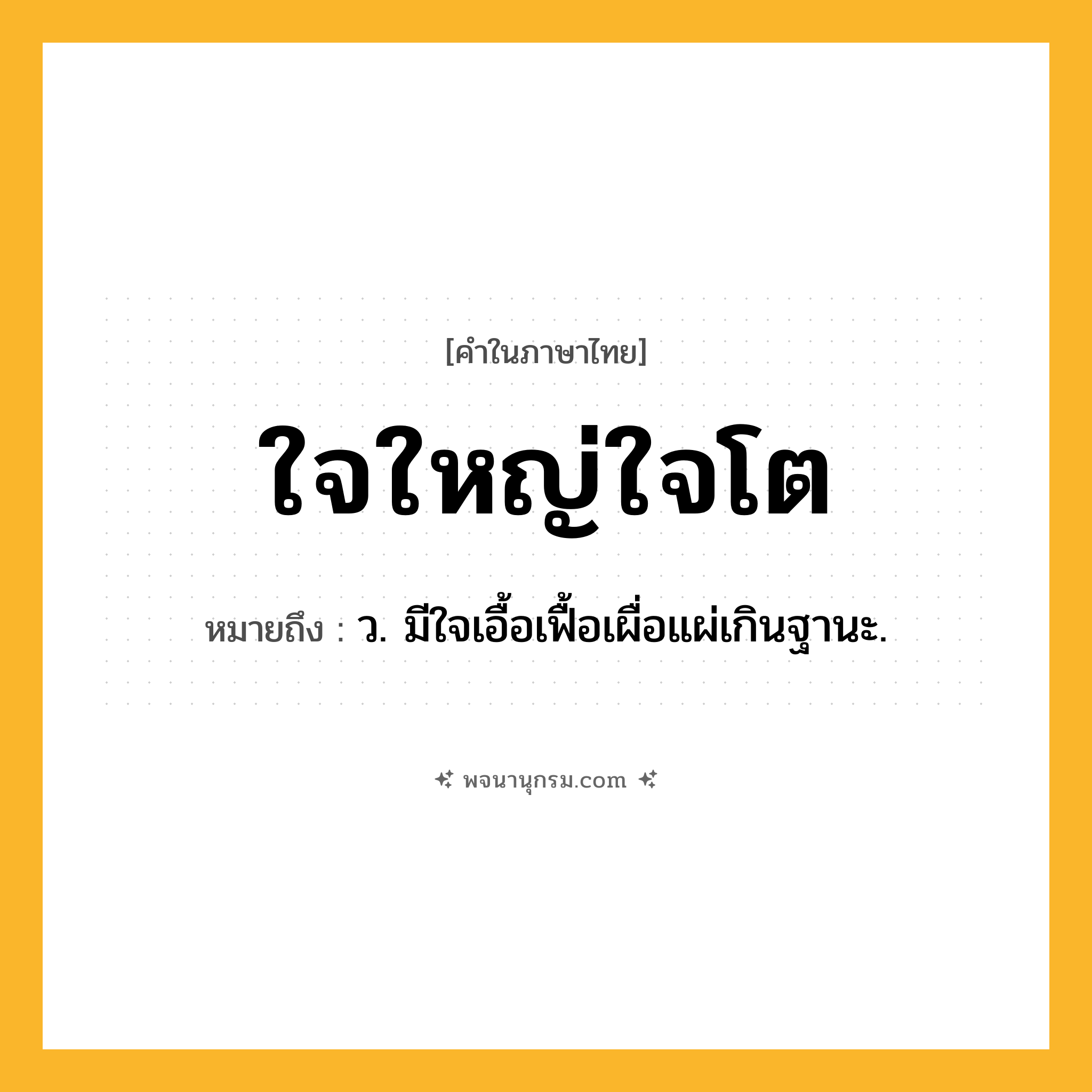 ใจใหญ่ใจโต ความหมาย หมายถึงอะไร?, คำในภาษาไทย ใจใหญ่ใจโต หมายถึง ว. มีใจเอื้อเฟื้อเผื่อแผ่เกินฐานะ.