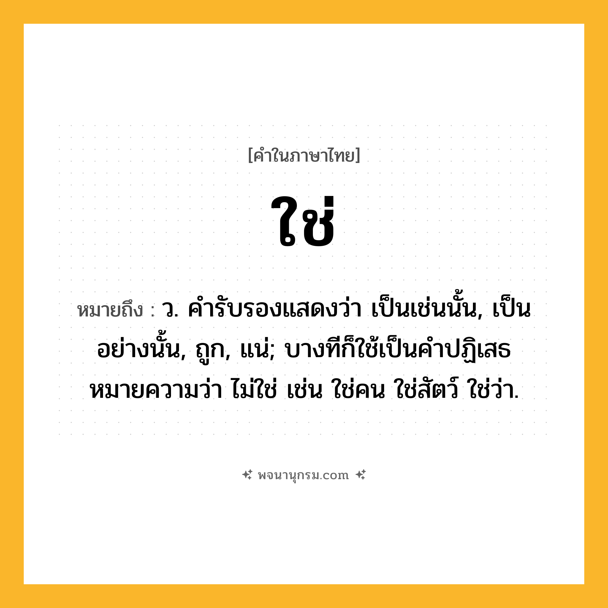ใช่ ความหมาย หมายถึงอะไร?, คำในภาษาไทย ใช่ หมายถึง ว. คํารับรองแสดงว่า เป็นเช่นนั้น, เป็นอย่างนั้น, ถูก, แน่; บางทีก็ใช้เป็นคําปฏิเสธหมายความว่า ไม่ใช่ เช่น ใช่คน ใช่สัตว์ ใช่ว่า.
