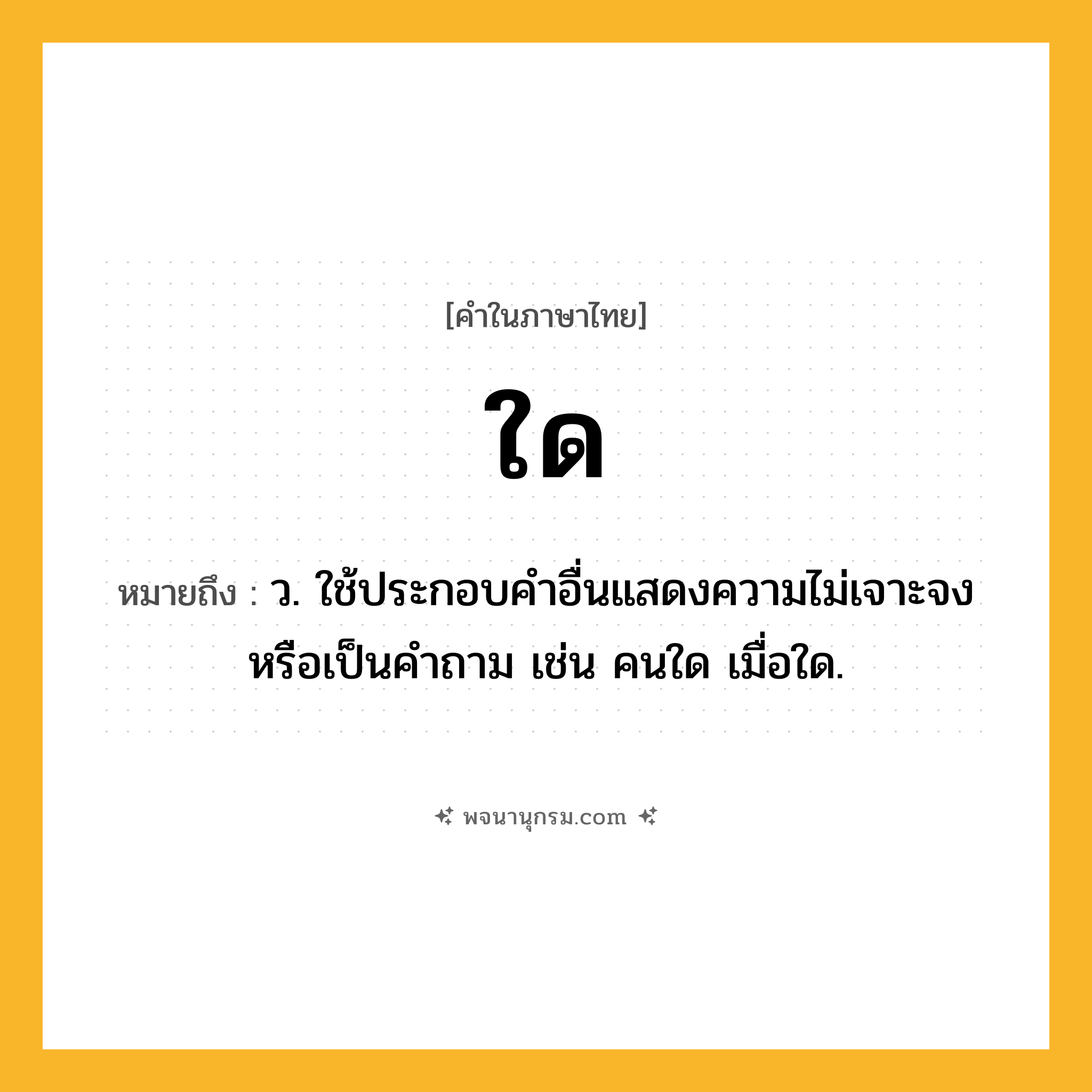 ใด ความหมาย หมายถึงอะไร?, คำในภาษาไทย ใด หมายถึง ว. ใช้ประกอบคําอื่นแสดงความไม่เจาะจงหรือเป็นคําถาม เช่น คนใด เมื่อใด.