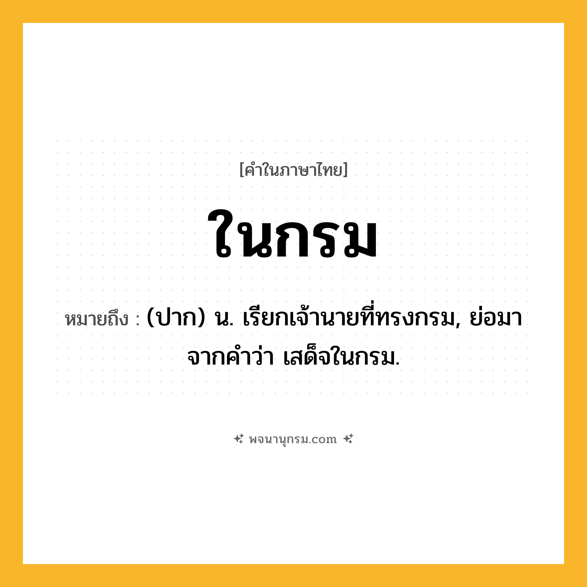 ในกรม ความหมาย หมายถึงอะไร?, คำในภาษาไทย ในกรม หมายถึง (ปาก) น. เรียกเจ้านายที่ทรงกรม, ย่อมาจากคําว่า เสด็จในกรม.