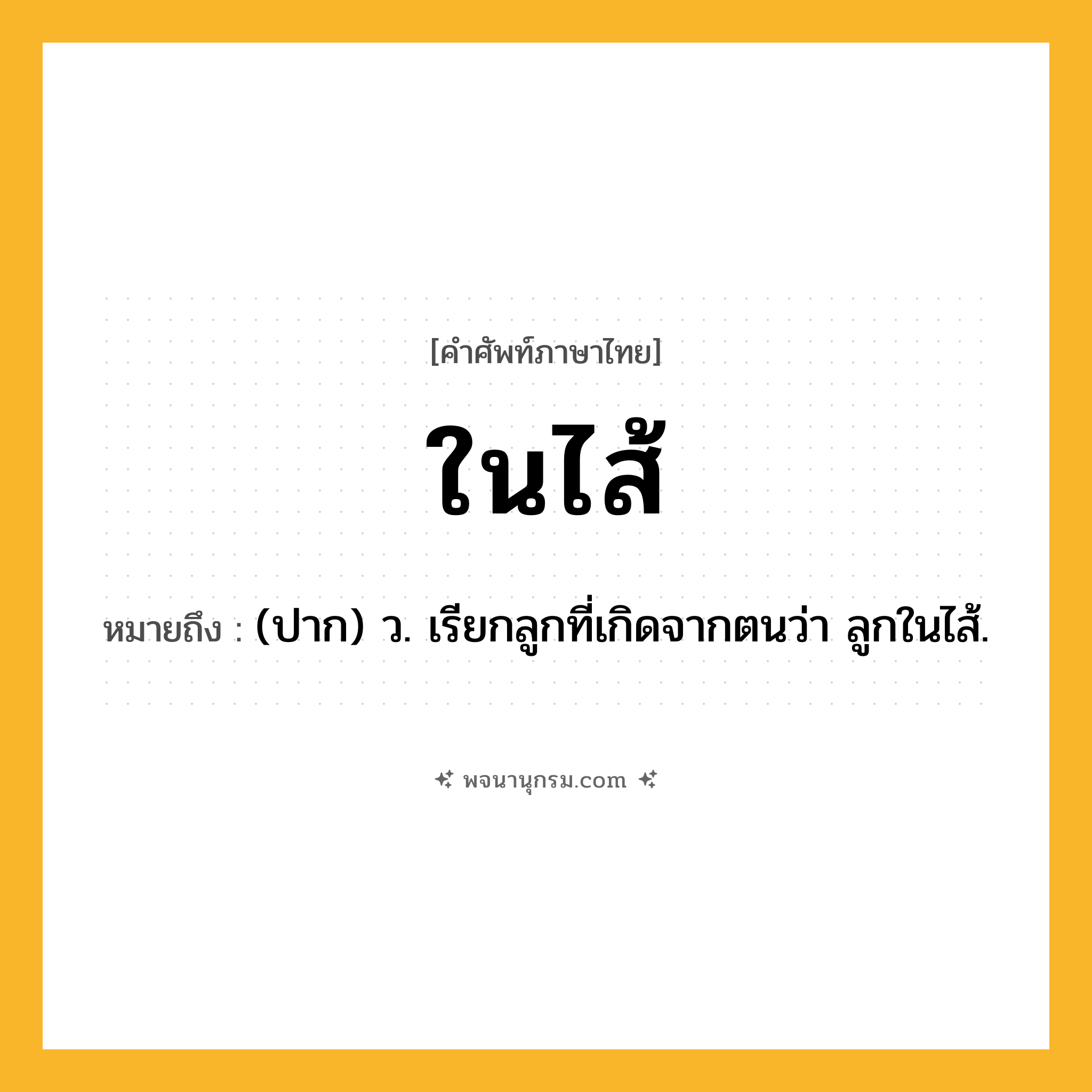 ในไส้ ความหมาย หมายถึงอะไร?, คำในภาษาไทย ในไส้ หมายถึง (ปาก) ว. เรียกลูกที่เกิดจากตนว่า ลูกในไส้.
