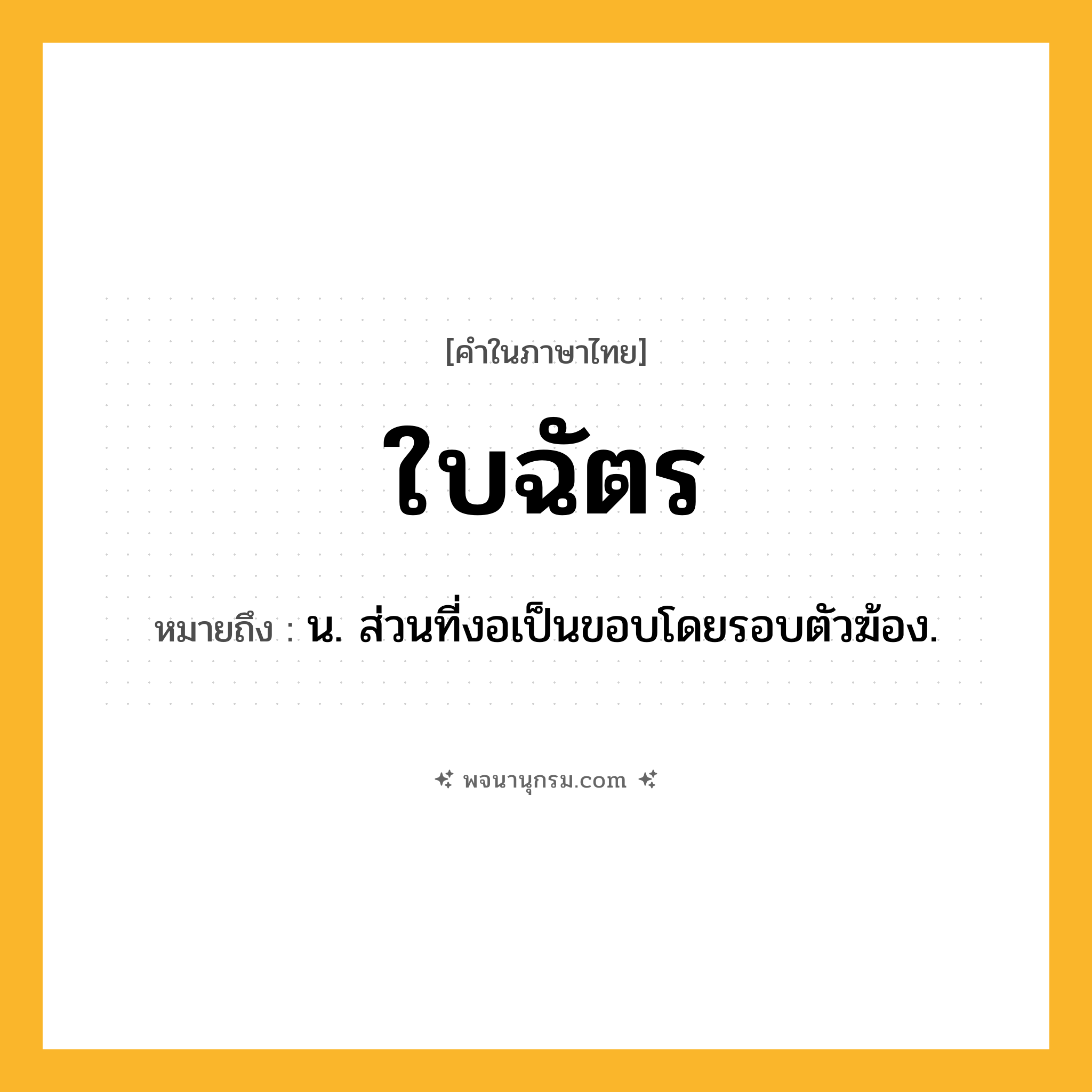 ใบฉัตร ความหมาย หมายถึงอะไร?, คำในภาษาไทย ใบฉัตร หมายถึง น. ส่วนที่งอเป็นขอบโดยรอบตัวฆ้อง.
