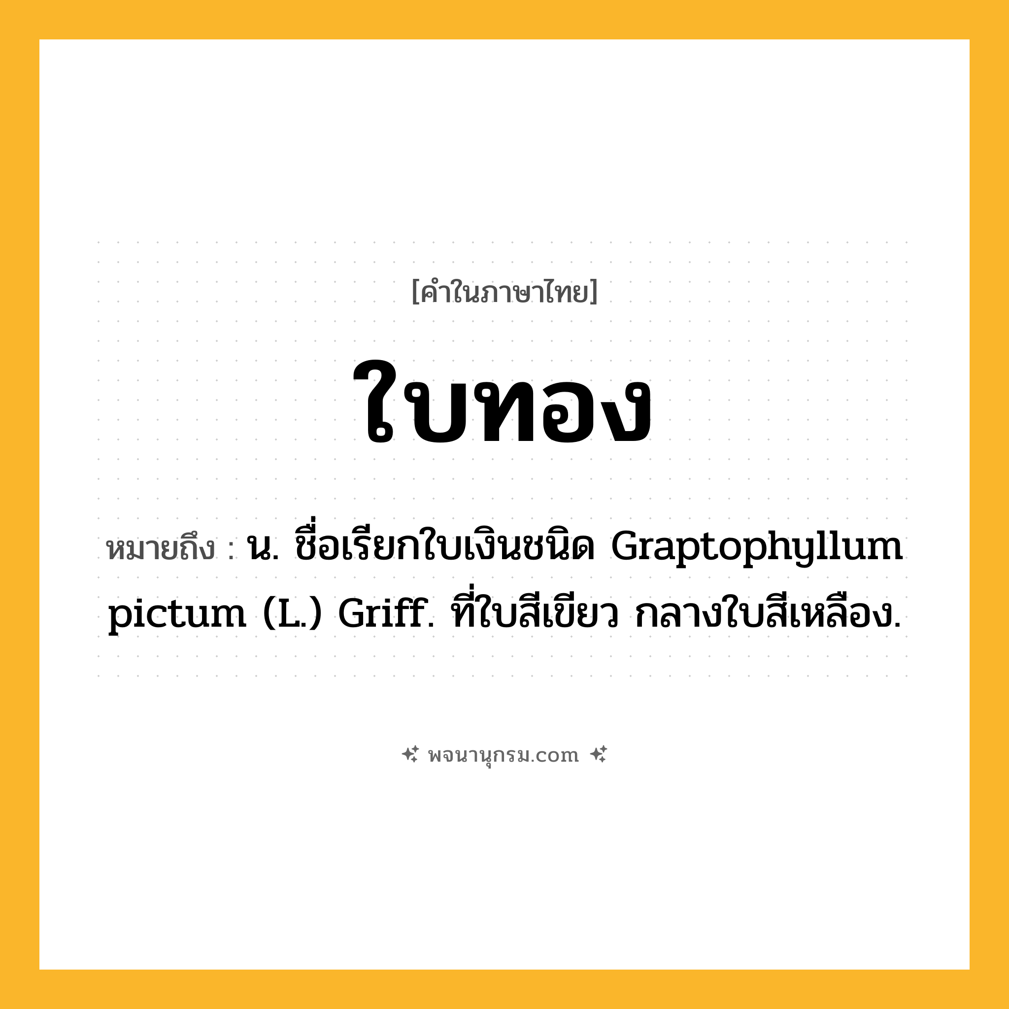 ใบทอง ความหมาย หมายถึงอะไร?, คำในภาษาไทย ใบทอง หมายถึง น. ชื่อเรียกใบเงินชนิด Graptophyllum pictum (L.) Griff. ที่ใบสีเขียว กลางใบสีเหลือง.