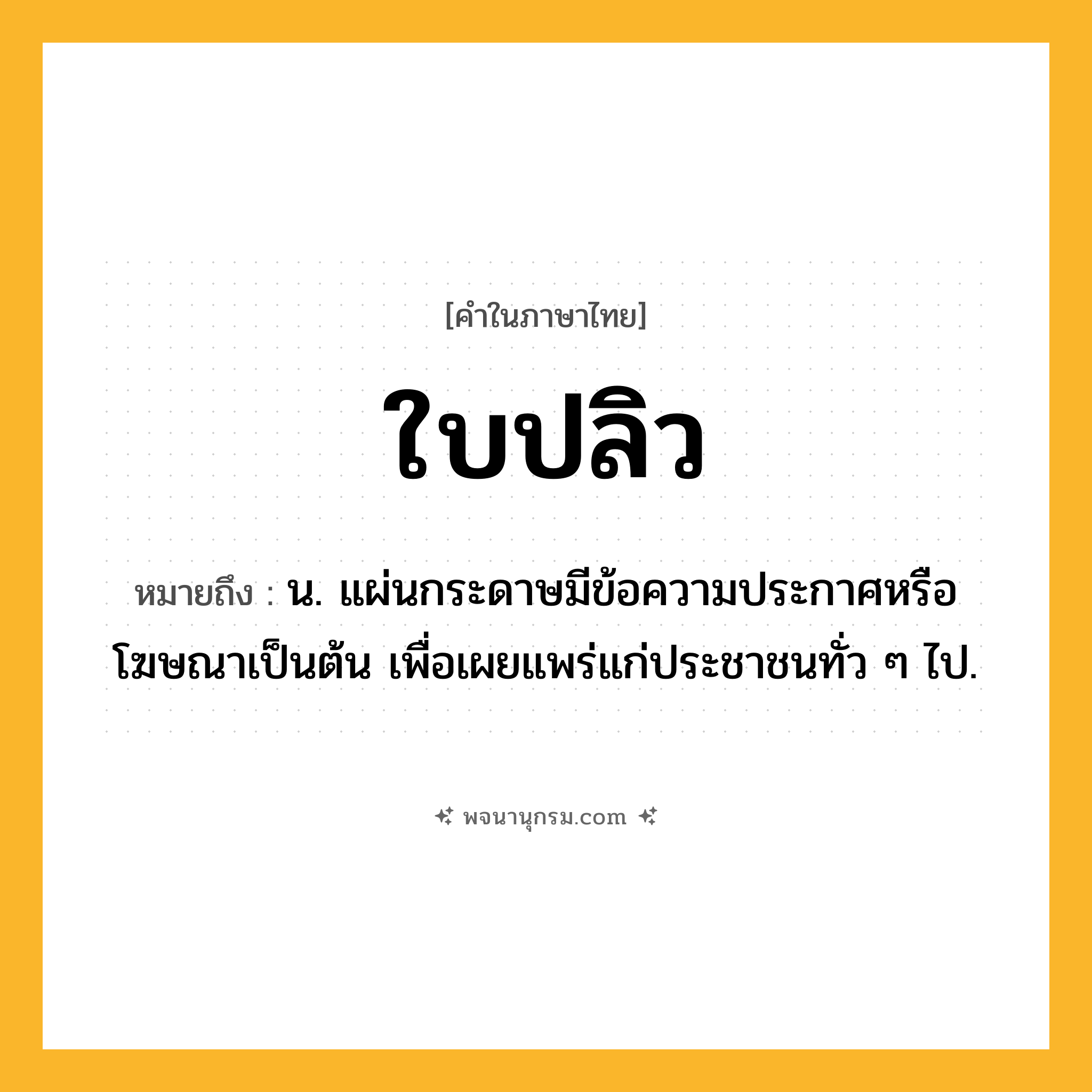 ใบปลิว ความหมาย หมายถึงอะไร?, คำในภาษาไทย ใบปลิว หมายถึง น. แผ่นกระดาษมีข้อความประกาศหรือโฆษณาเป็นต้น เพื่อเผยแพร่แก่ประชาชนทั่ว ๆ ไป.
