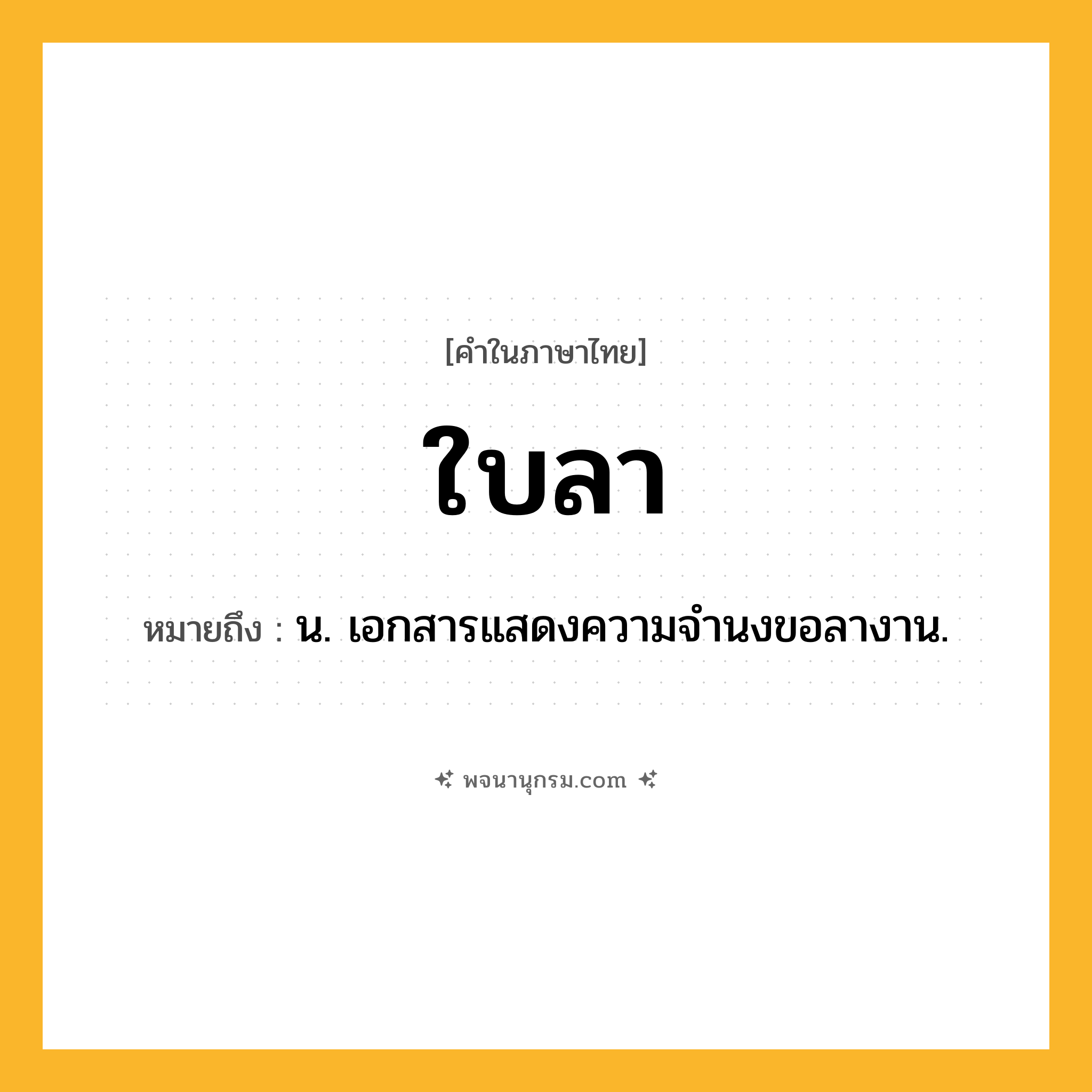 ใบลา ความหมาย หมายถึงอะไร?, คำในภาษาไทย ใบลา หมายถึง น. เอกสารแสดงความจํานงขอลางาน.