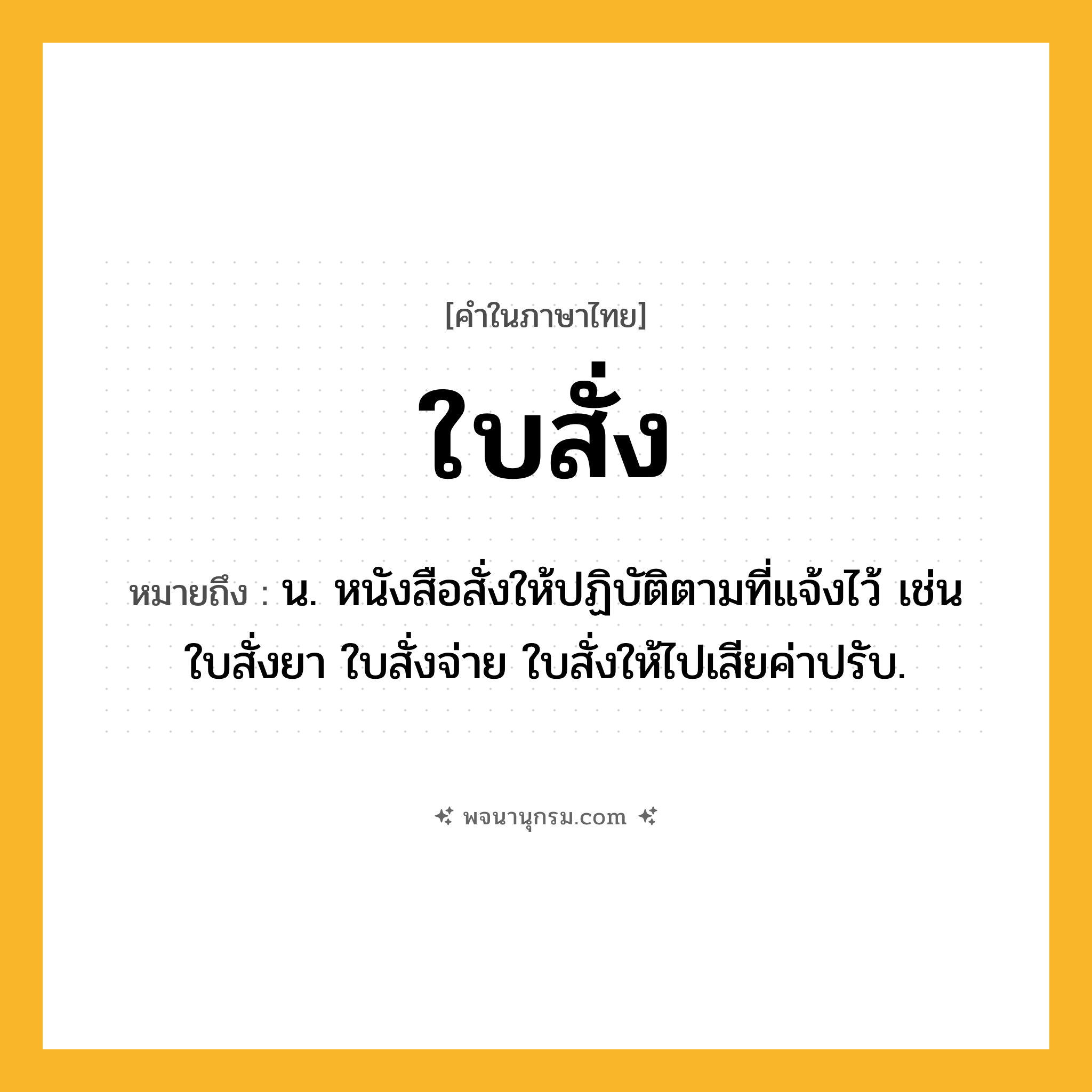ใบสั่ง ความหมาย หมายถึงอะไร?, คำในภาษาไทย ใบสั่ง หมายถึง น. หนังสือสั่งให้ปฏิบัติตามที่แจ้งไว้ เช่น ใบสั่งยา ใบสั่งจ่าย ใบสั่งให้ไปเสียค่าปรับ.