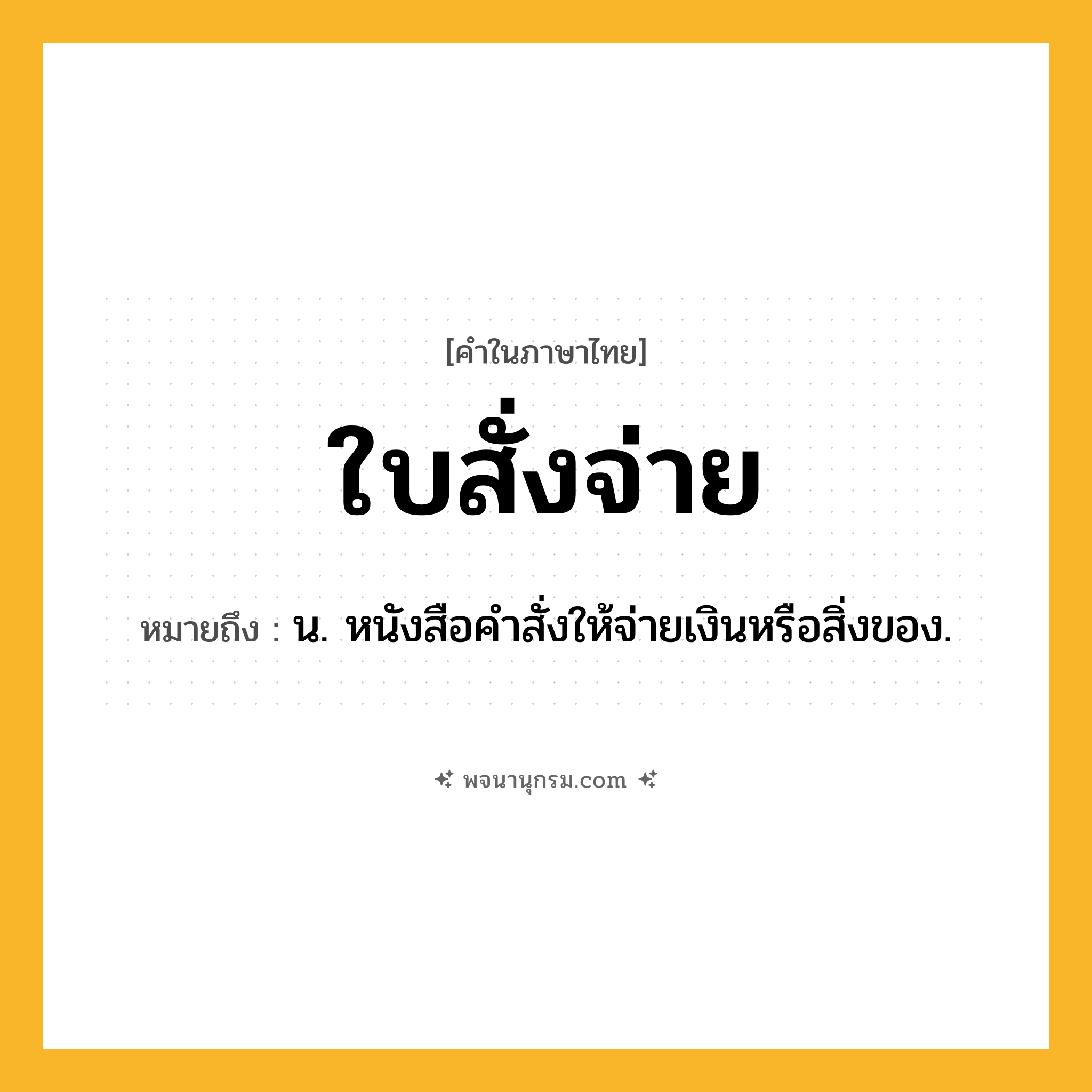 ใบสั่งจ่าย ความหมาย หมายถึงอะไร?, คำในภาษาไทย ใบสั่งจ่าย หมายถึง น. หนังสือคําสั่งให้จ่ายเงินหรือสิ่งของ.