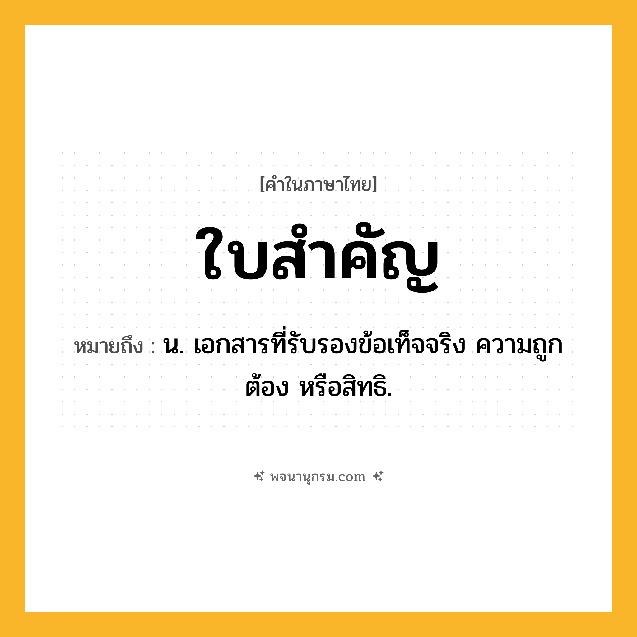 ใบสำคัญ ความหมาย หมายถึงอะไร?, คำในภาษาไทย ใบสำคัญ หมายถึง น. เอกสารที่รับรองข้อเท็จจริง ความถูกต้อง หรือสิทธิ.