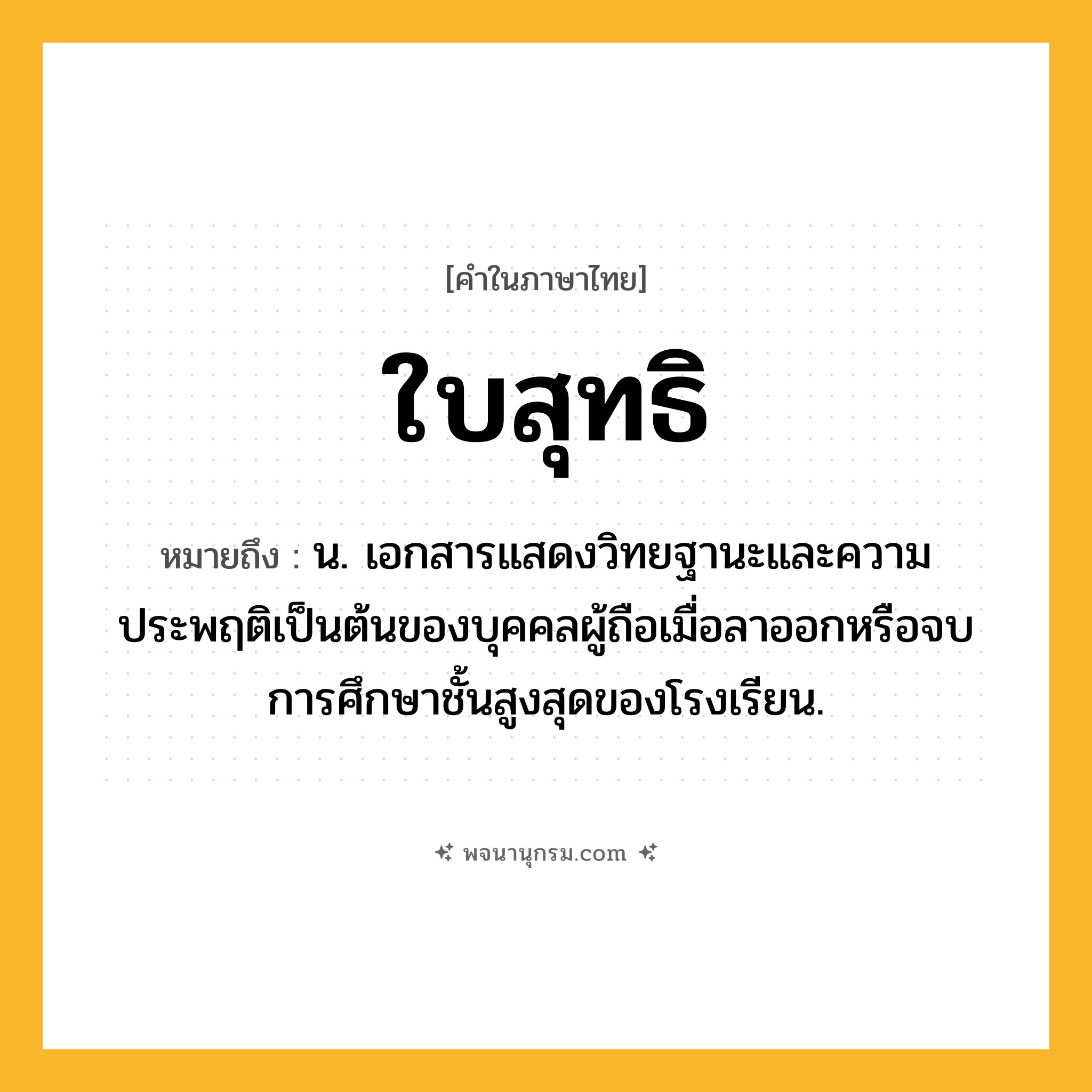 ใบสุทธิ ความหมาย หมายถึงอะไร?, คำในภาษาไทย ใบสุทธิ หมายถึง น. เอกสารแสดงวิทยฐานะและความประพฤติเป็นต้นของบุคคลผู้ถือเมื่อลาออกหรือจบการศึกษาชั้นสูงสุดของโรงเรียน.