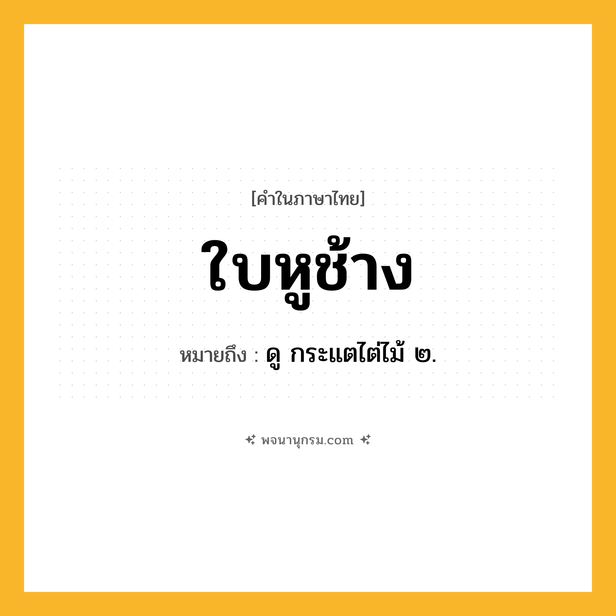 ใบหูช้าง ความหมาย หมายถึงอะไร?, คำในภาษาไทย ใบหูช้าง หมายถึง ดู กระแตไต่ไม้ ๒.