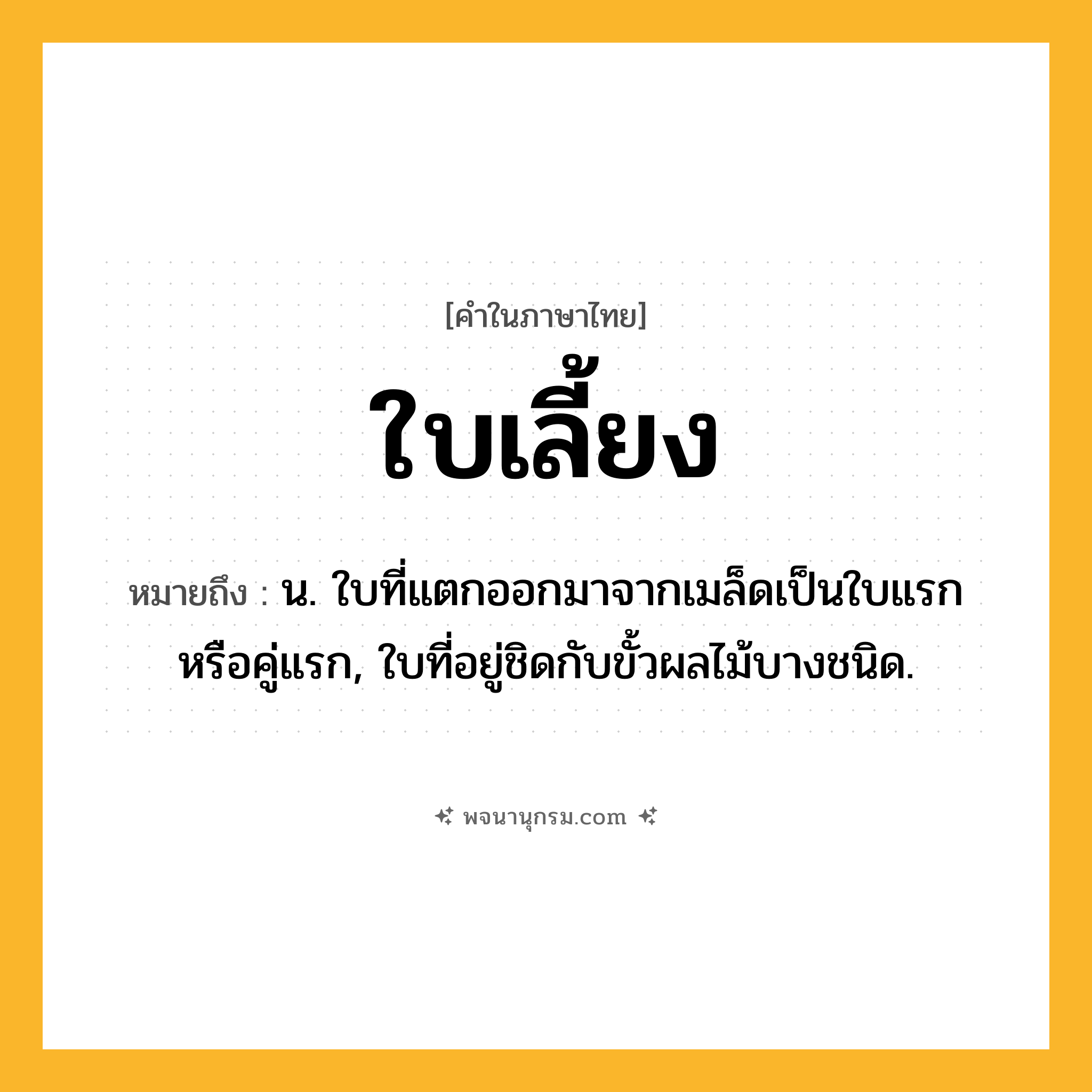 ใบเลี้ยง ความหมาย หมายถึงอะไร?, คำในภาษาไทย ใบเลี้ยง หมายถึง น. ใบที่แตกออกมาจากเมล็ดเป็นใบแรกหรือคู่แรก, ใบที่อยู่ชิดกับขั้วผลไม้บางชนิด.