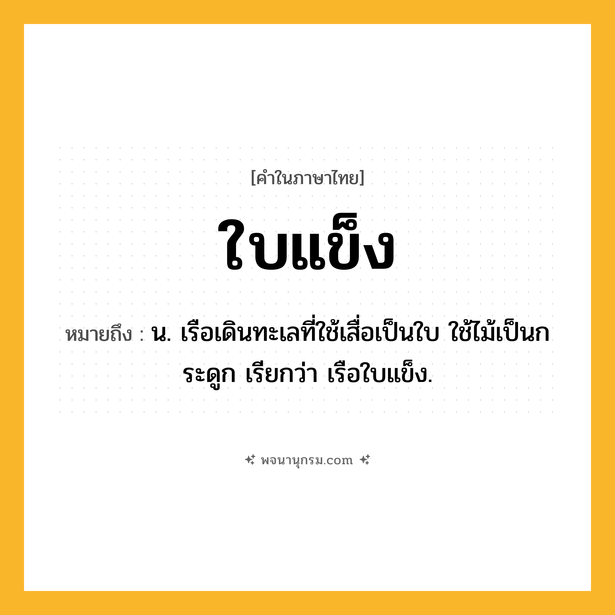 ใบแข็ง ความหมาย หมายถึงอะไร?, คำในภาษาไทย ใบแข็ง หมายถึง น. เรือเดินทะเลที่ใช้เสื่อเป็นใบ ใช้ไม้เป็นกระดูก เรียกว่า เรือใบแข็ง.