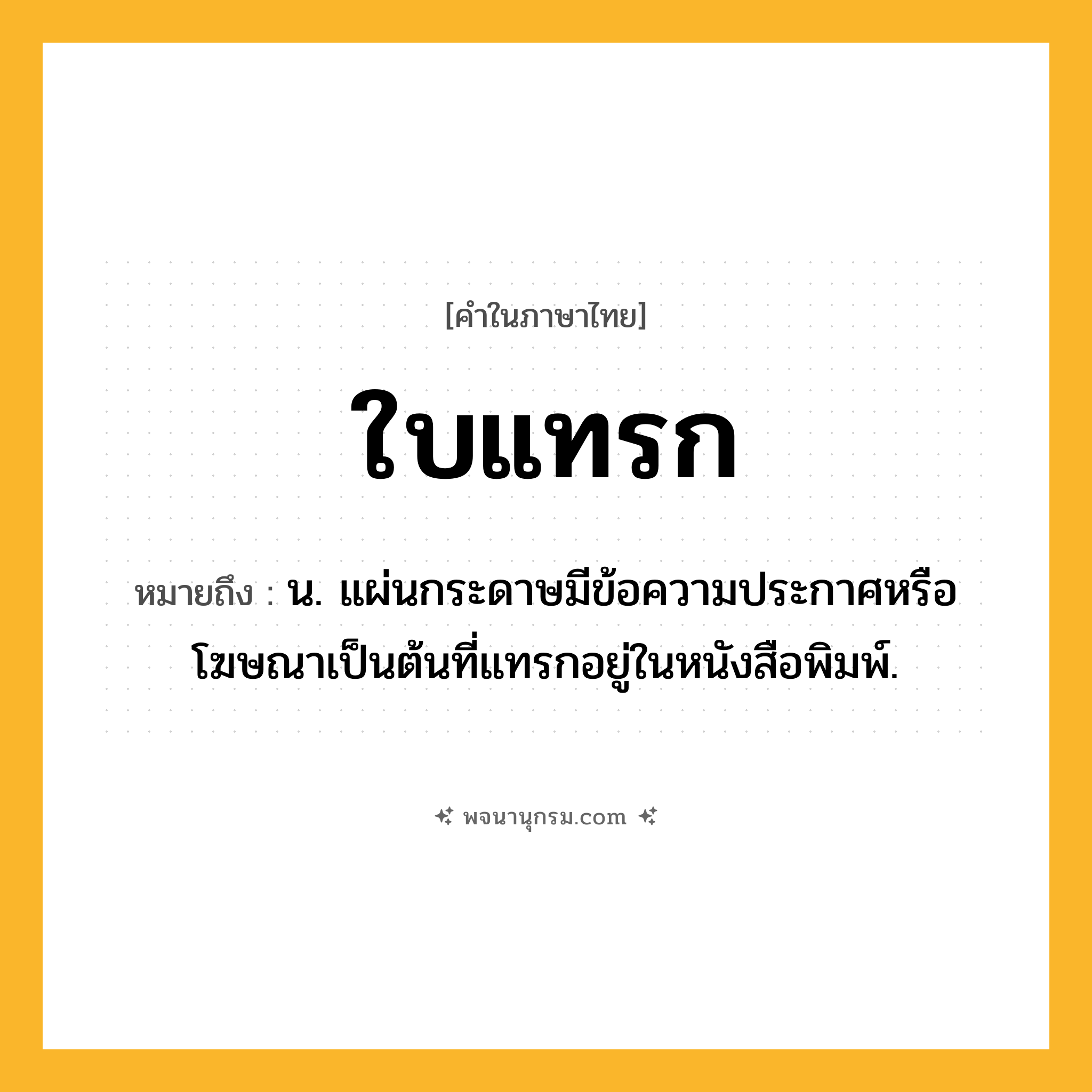 ใบแทรก ความหมาย หมายถึงอะไร?, คำในภาษาไทย ใบแทรก หมายถึง น. แผ่นกระดาษมีข้อความประกาศหรือโฆษณาเป็นต้นที่แทรกอยู่ในหนังสือพิมพ์.