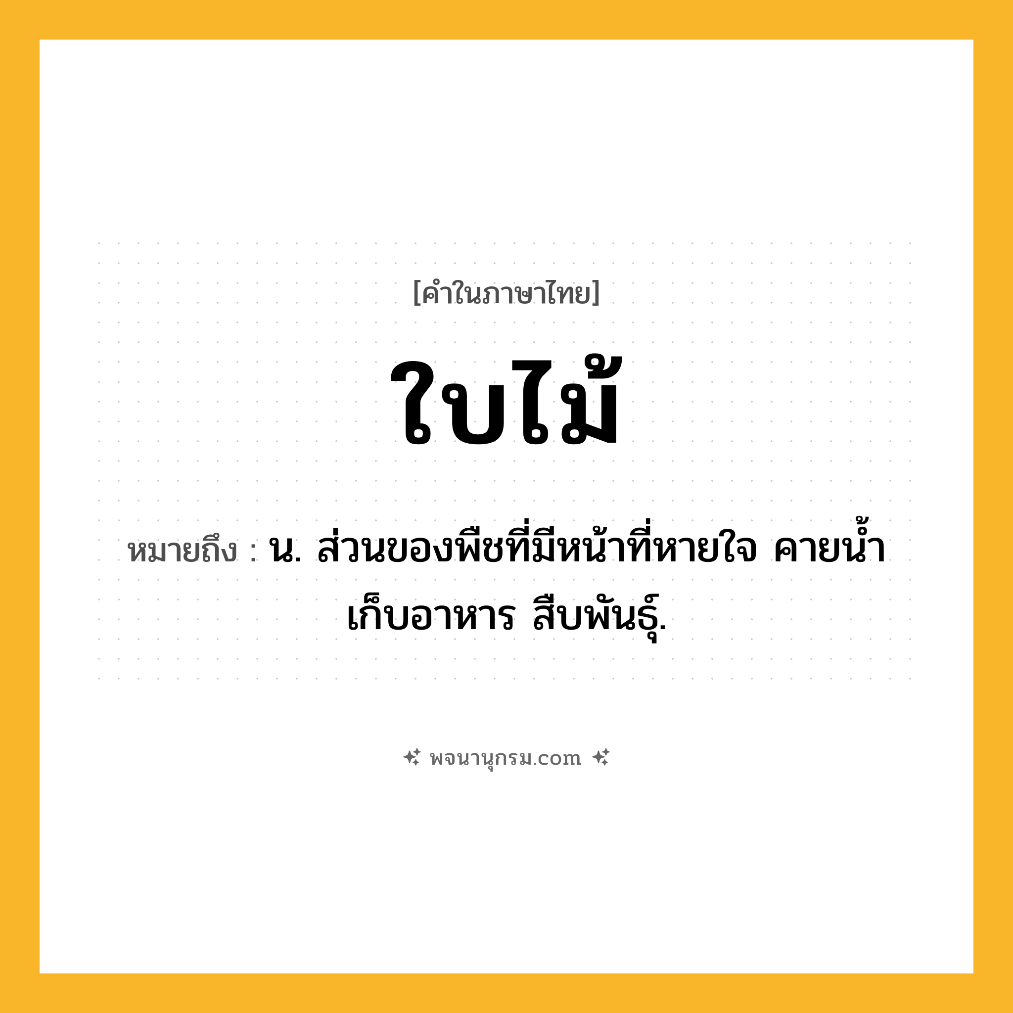 ใบไม้ ความหมาย หมายถึงอะไร?, คำในภาษาไทย ใบไม้ หมายถึง น. ส่วนของพืชที่มีหน้าที่หายใจ คายนํ้า เก็บอาหาร สืบพันธุ์.