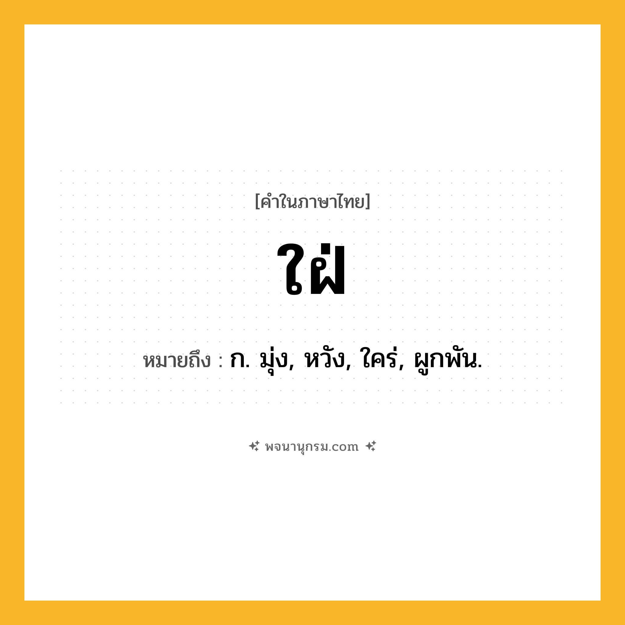 ใฝ่ ความหมาย หมายถึงอะไร?, คำในภาษาไทย ใฝ่ หมายถึง ก. มุ่ง, หวัง, ใคร่, ผูกพัน.