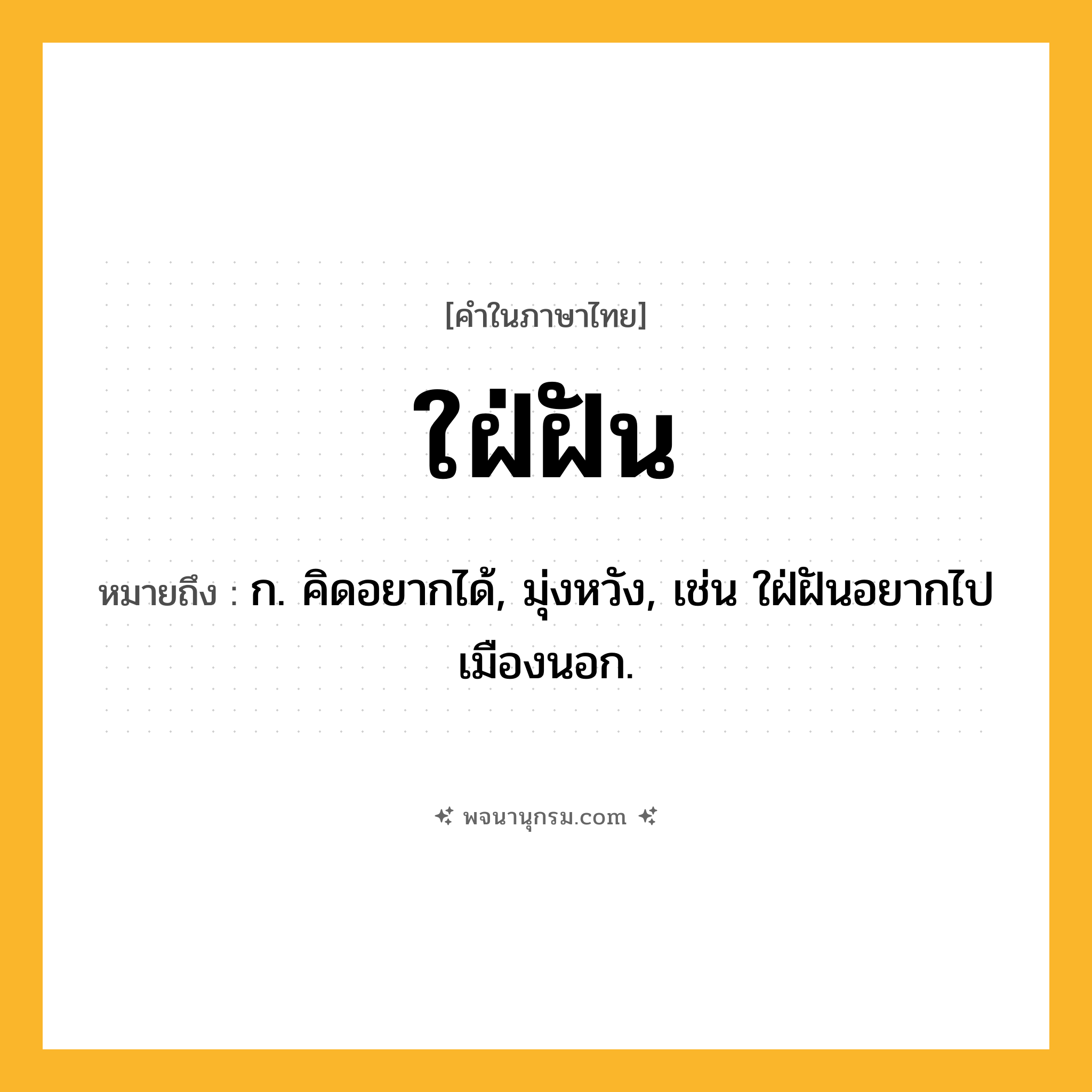 ใฝ่ฝัน ความหมาย หมายถึงอะไร?, คำในภาษาไทย ใฝ่ฝัน หมายถึง ก. คิดอยากได้, มุ่งหวัง, เช่น ใฝ่ฝันอยากไปเมืองนอก.