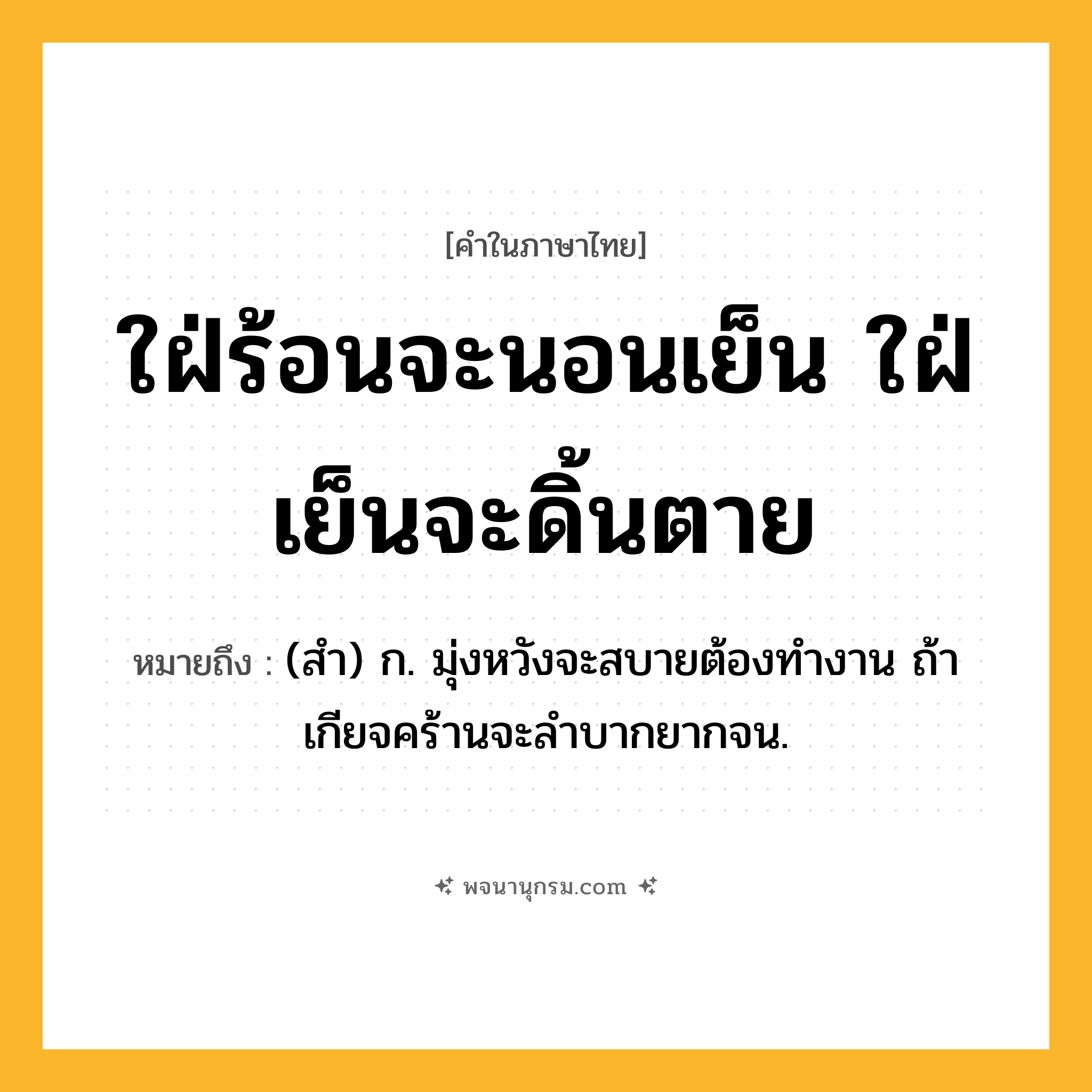 ใฝ่ร้อนจะนอนเย็น ใฝ่เย็นจะดิ้นตาย ความหมาย หมายถึงอะไร?, คำในภาษาไทย ใฝ่ร้อนจะนอนเย็น ใฝ่เย็นจะดิ้นตาย หมายถึง (สํา) ก. มุ่งหวังจะสบายต้องทํางาน ถ้าเกียจคร้านจะลําบากยากจน.