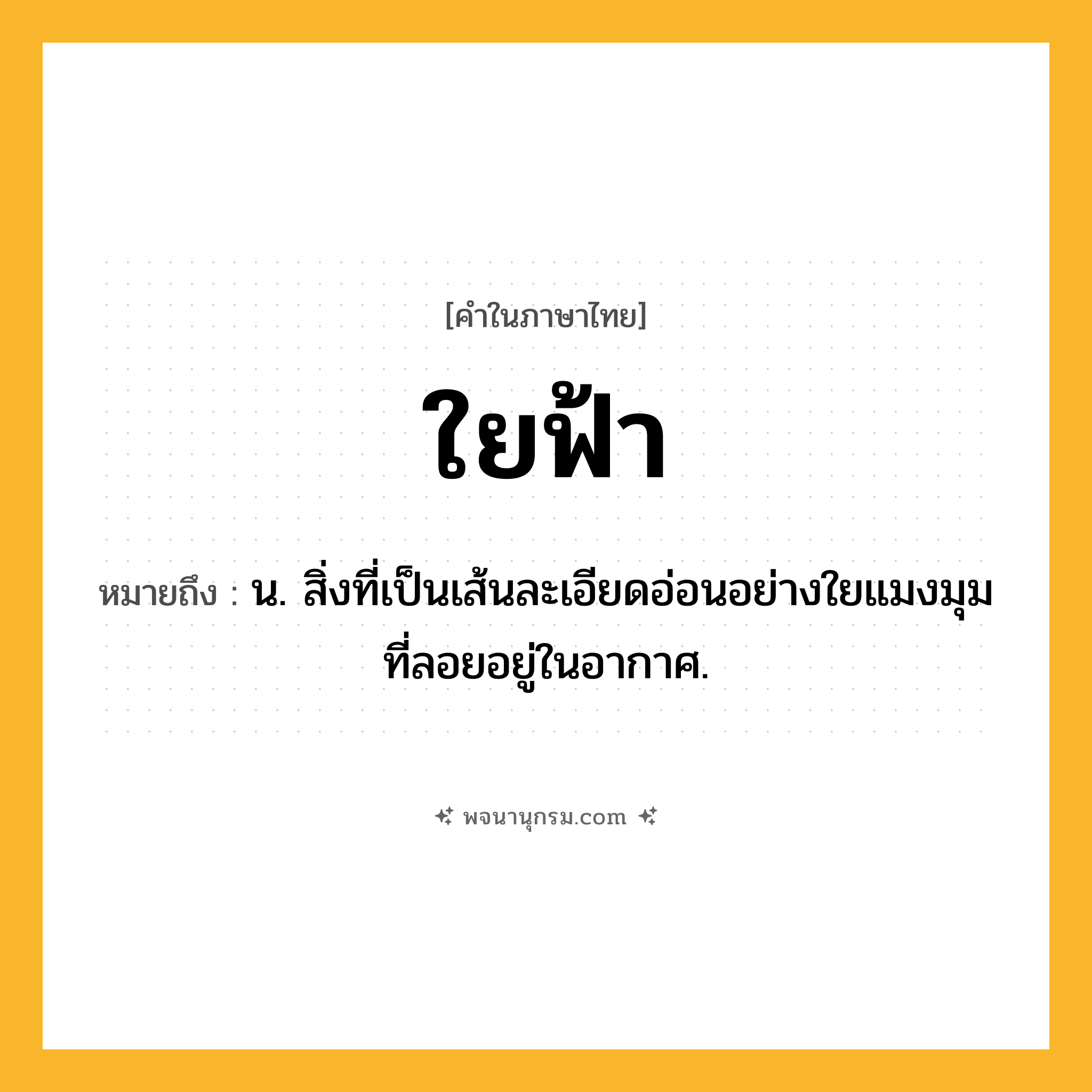 ใยฟ้า ความหมาย หมายถึงอะไร?, คำในภาษาไทย ใยฟ้า หมายถึง น. สิ่งที่เป็นเส้นละเอียดอ่อนอย่างใยแมงมุมที่ลอยอยู่ในอากาศ.
