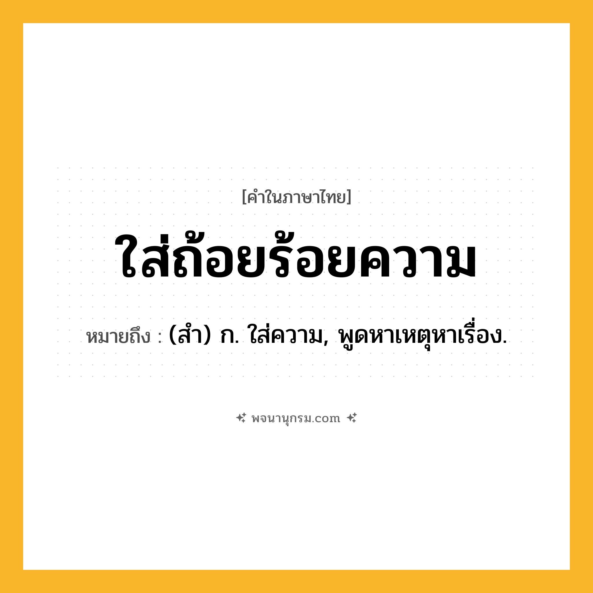 ใส่ถ้อยร้อยความ ความหมาย หมายถึงอะไร?, คำในภาษาไทย ใส่ถ้อยร้อยความ หมายถึง (สํา) ก. ใส่ความ, พูดหาเหตุหาเรื่อง.