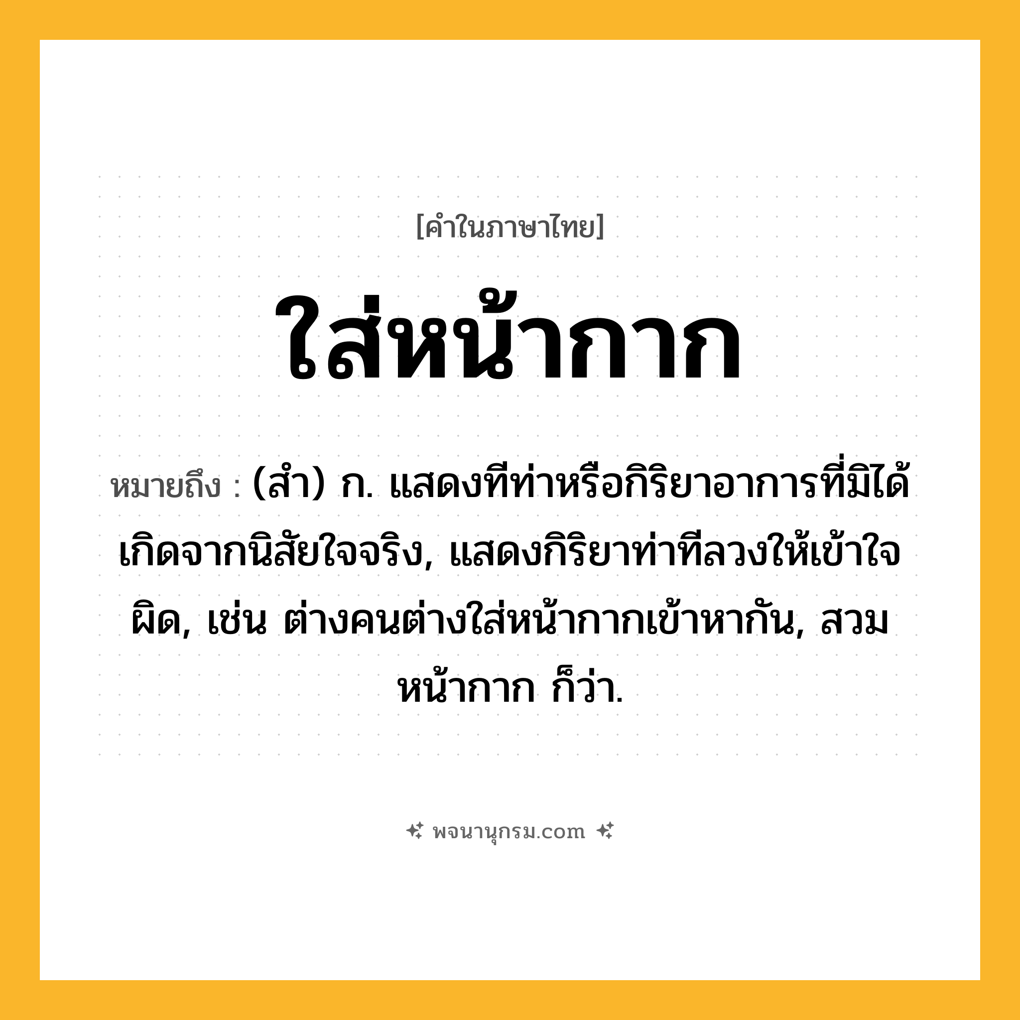 ใส่หน้ากาก ความหมาย หมายถึงอะไร?, คำในภาษาไทย ใส่หน้ากาก หมายถึง (สํา) ก. แสดงทีท่าหรือกิริยาอาการที่มิได้เกิดจากนิสัยใจจริง, แสดงกิริยาท่าทีลวงให้เข้าใจผิด, เช่น ต่างคนต่างใส่หน้ากากเข้าหากัน, สวมหน้ากาก ก็ว่า.