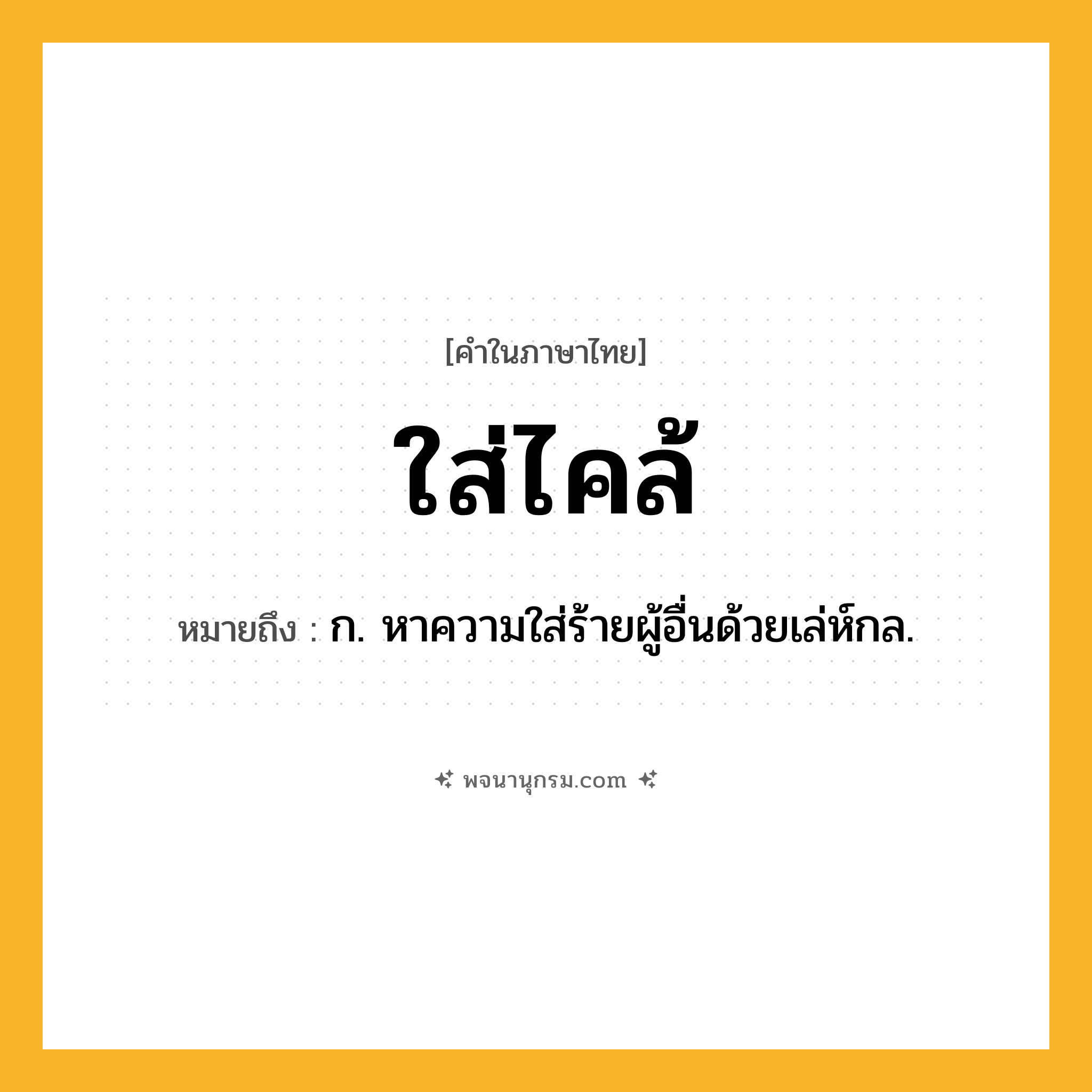 ใส่ไคล้ ความหมาย หมายถึงอะไร?, คำในภาษาไทย ใส่ไคล้ หมายถึง ก. หาความใส่ร้ายผู้อื่นด้วยเล่ห์กล.