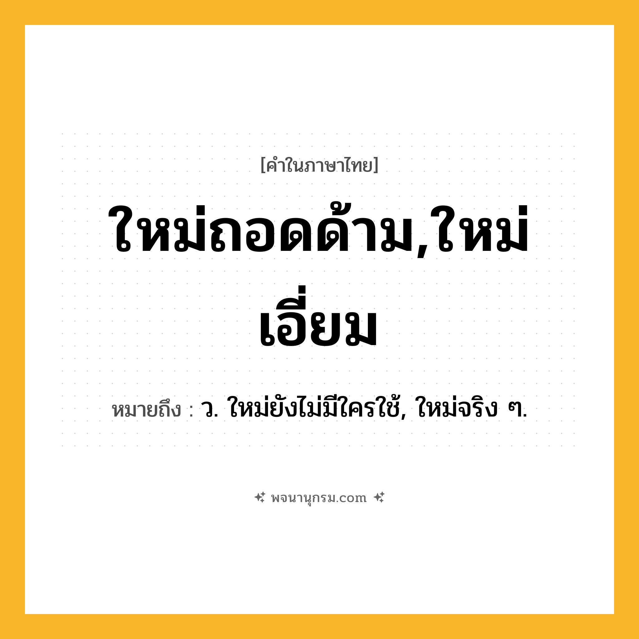 ใหม่ถอดด้าม,ใหม่เอี่ยม ความหมาย หมายถึงอะไร?, คำในภาษาไทย ใหม่ถอดด้าม,ใหม่เอี่ยม หมายถึง ว. ใหม่ยังไม่มีใครใช้, ใหม่จริง ๆ.
