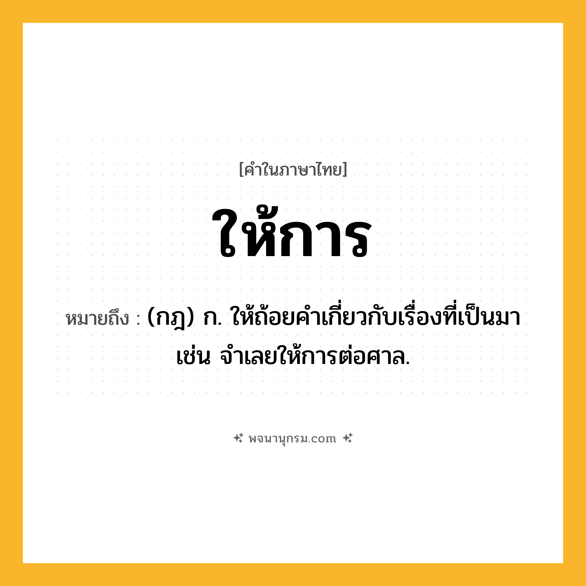 ให้การ ความหมาย หมายถึงอะไร?, คำในภาษาไทย ให้การ หมายถึง (กฎ) ก. ให้ถ้อยคําเกี่ยวกับเรื่องที่เป็นมา เช่น จําเลยให้การต่อศาล.