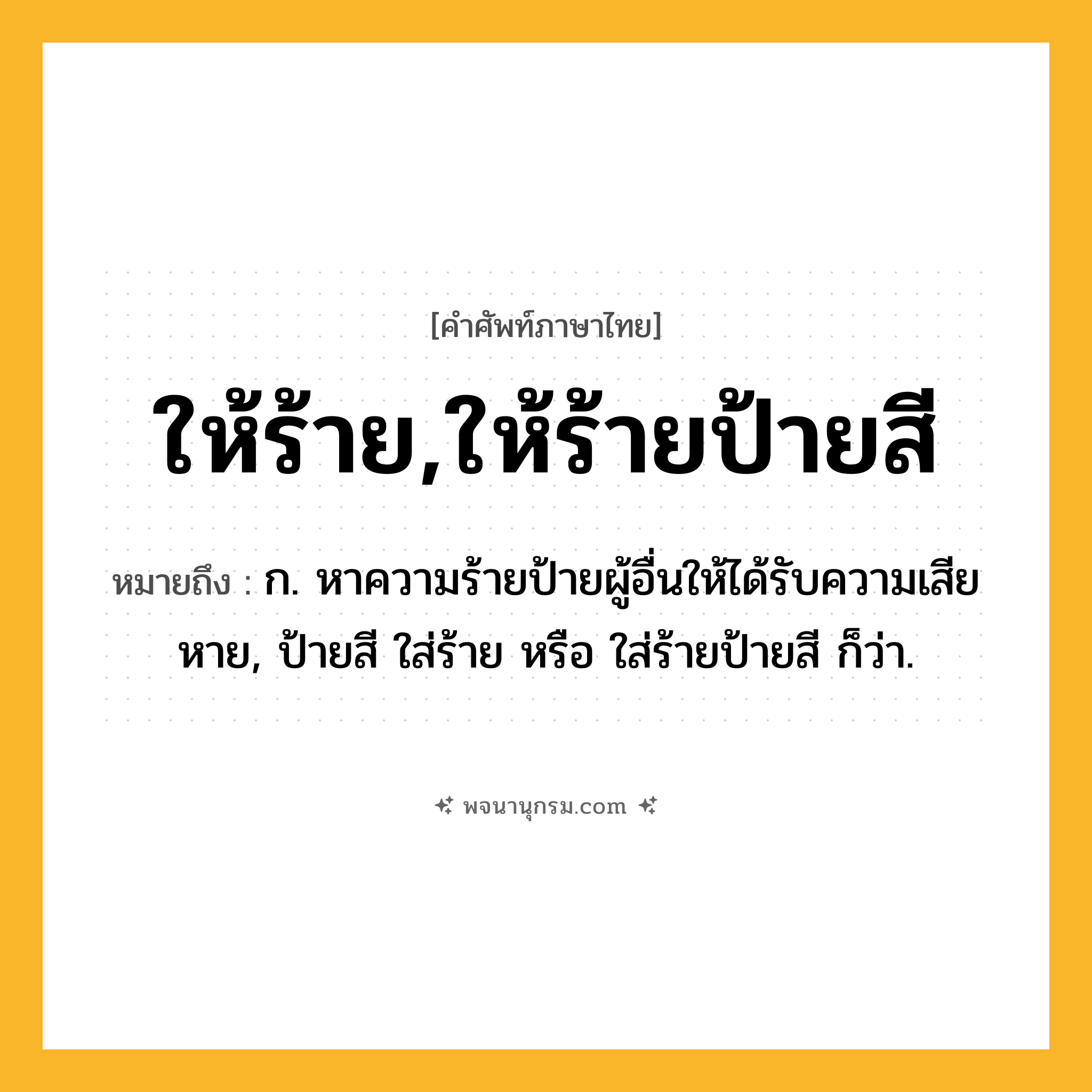 ให้ร้าย,ให้ร้ายป้ายสี ความหมาย หมายถึงอะไร?, คำในภาษาไทย ให้ร้าย,ให้ร้ายป้ายสี หมายถึง ก. หาความร้ายป้ายผู้อื่นให้ได้รับความเสียหาย, ป้ายสี ใส่ร้าย หรือ ใส่ร้ายป้ายสี ก็ว่า.