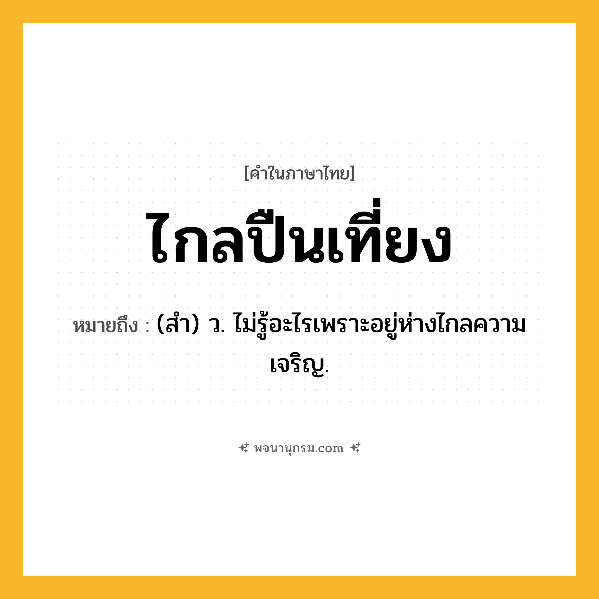 ไกลปืนเที่ยง ความหมาย หมายถึงอะไร?, คำในภาษาไทย ไกลปืนเที่ยง หมายถึง (สํา) ว. ไม่รู้อะไรเพราะอยู่ห่างไกลความเจริญ.