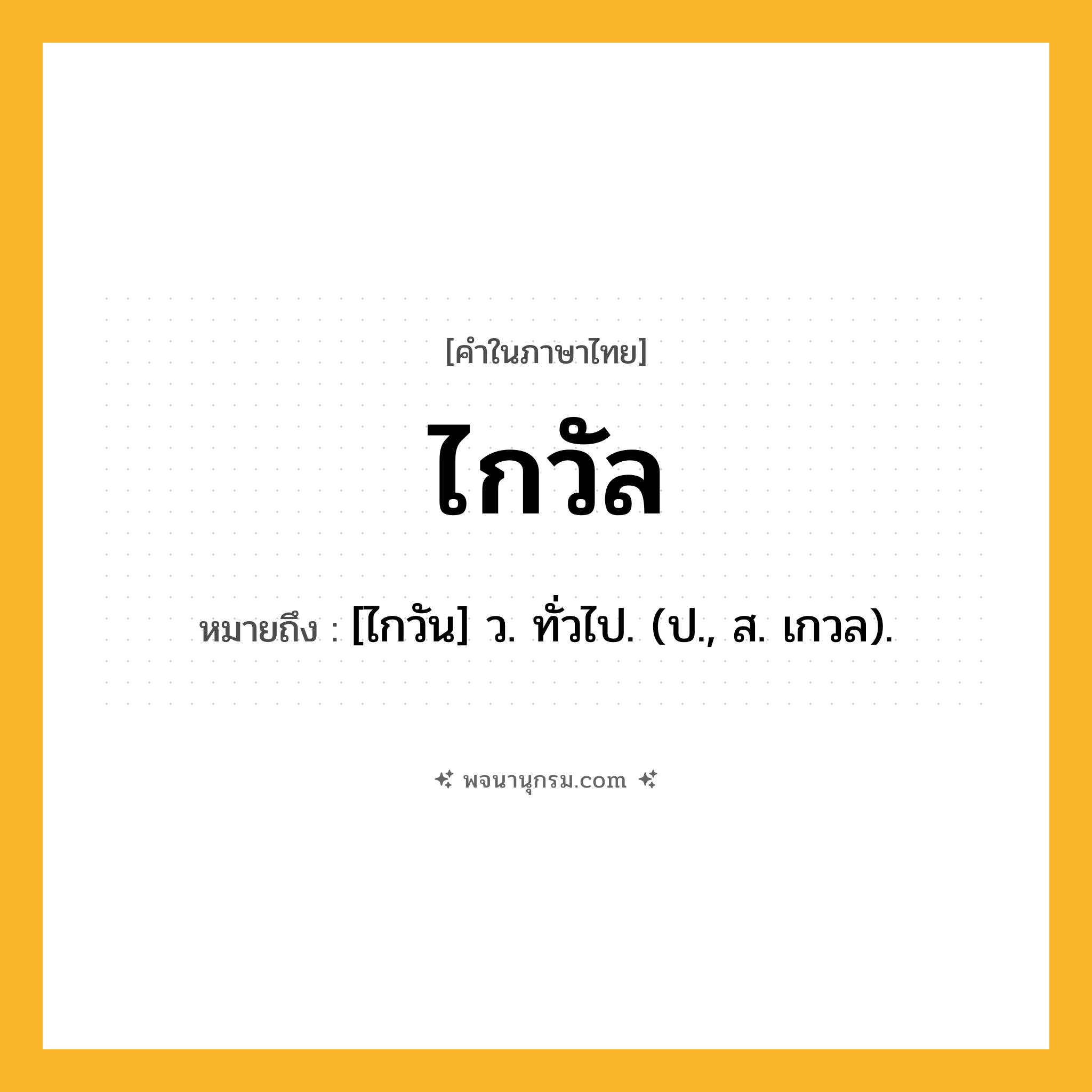 ไกวัล ความหมาย หมายถึงอะไร?, คำในภาษาไทย ไกวัล หมายถึง [ไกวัน] ว. ทั่วไป. (ป., ส. เกวล).