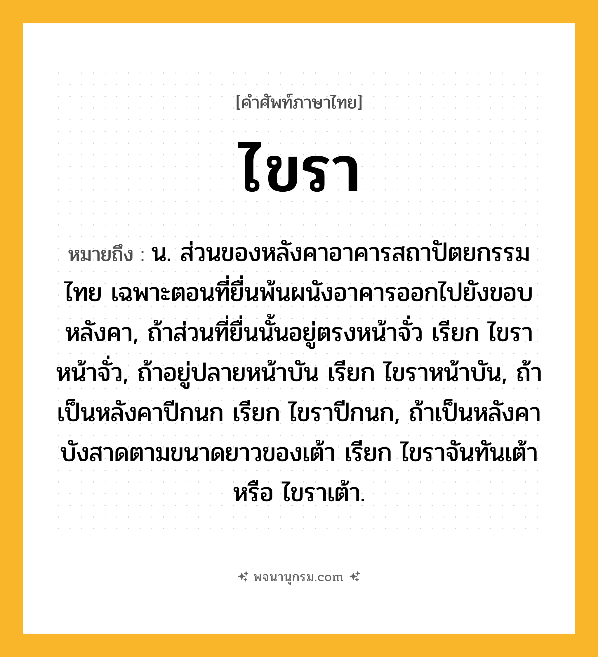 ไขรา ความหมาย หมายถึงอะไร?, คำในภาษาไทย ไขรา หมายถึง น. ส่วนของหลังคาอาคารสถาปัตยกรรมไทย เฉพาะตอนที่ยื่นพ้นผนังอาคารออกไปยังขอบหลังคา, ถ้าส่วนที่ยื่นนั้นอยู่ตรงหน้าจั่ว เรียก ไขราหน้าจั่ว, ถ้าอยู่ปลายหน้าบัน เรียก ไขราหน้าบัน, ถ้าเป็นหลังคาปีกนก เรียก ไขราปีกนก, ถ้าเป็นหลังคาบังสาดตามขนาดยาวของเต้า เรียก ไขราจันทันเต้า หรือ ไขราเต้า.