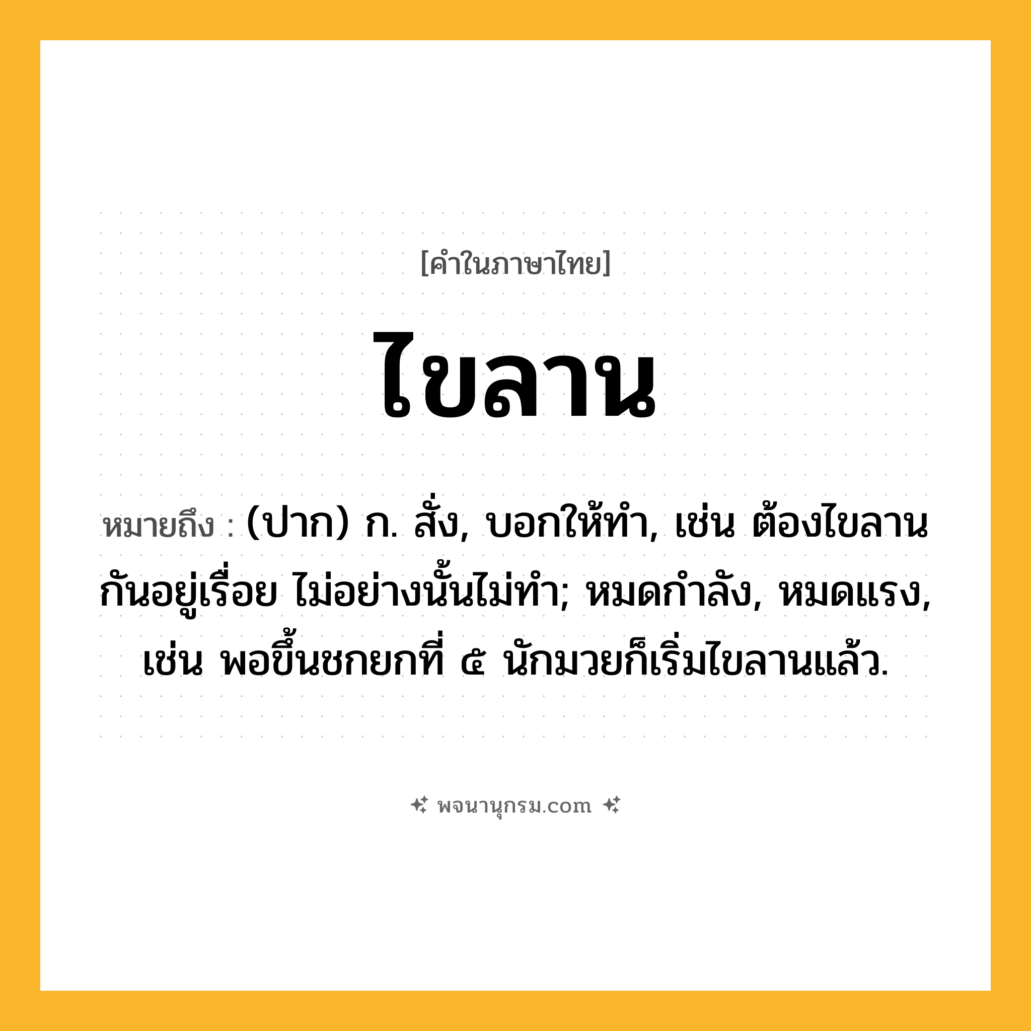 ไขลาน ความหมาย หมายถึงอะไร?, คำในภาษาไทย ไขลาน หมายถึง (ปาก) ก. สั่ง, บอกให้ทํา, เช่น ต้องไขลานกันอยู่เรื่อย ไม่อย่างนั้นไม่ทํา; หมดกําลัง, หมดแรง, เช่น พอขึ้นชกยกที่ ๕ นักมวยก็เริ่มไขลานแล้ว.