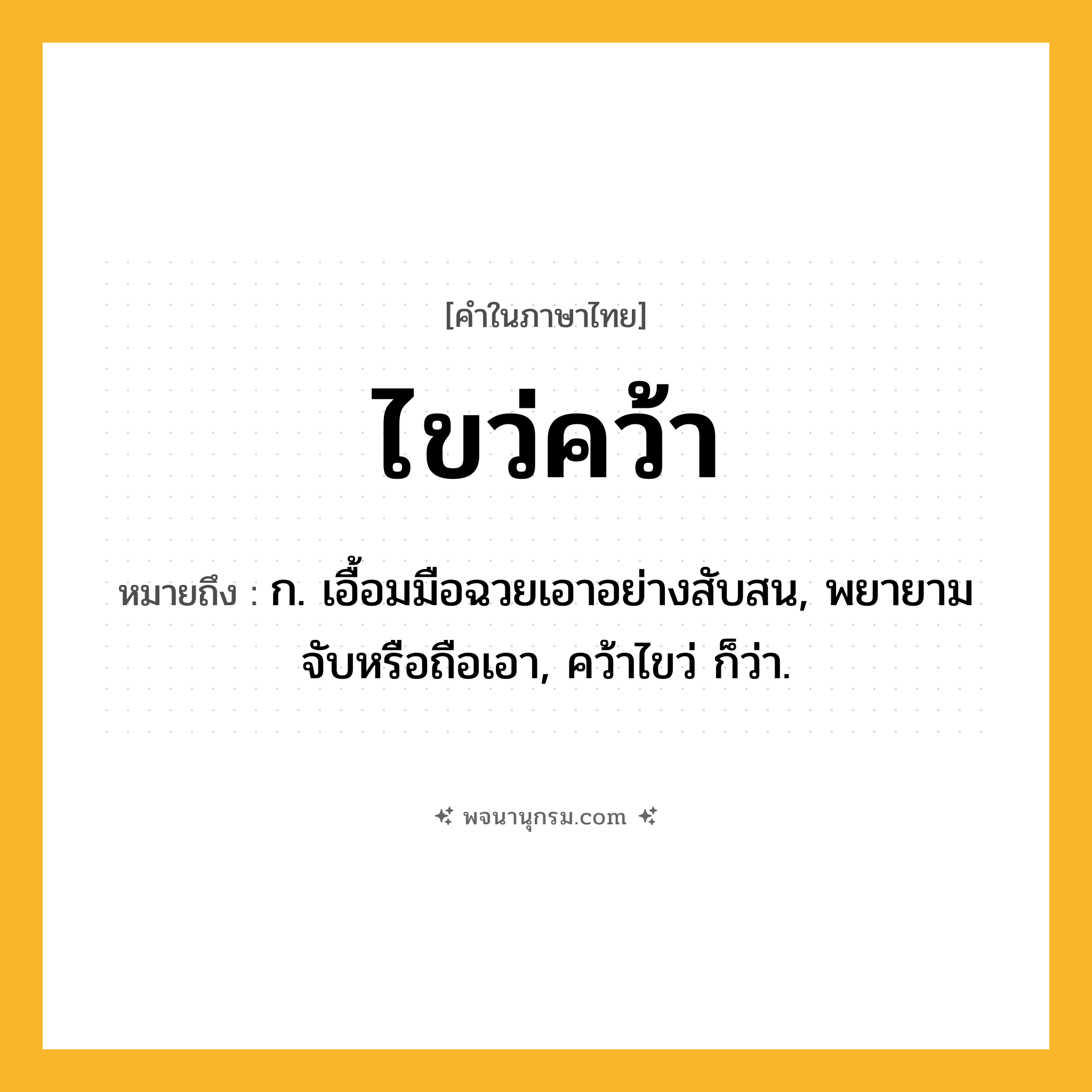 ไขว่คว้า ความหมาย หมายถึงอะไร?, คำในภาษาไทย ไขว่คว้า หมายถึง ก. เอื้อมมือฉวยเอาอย่างสับสน, พยายามจับหรือถือเอา, คว้าไขว่ ก็ว่า.