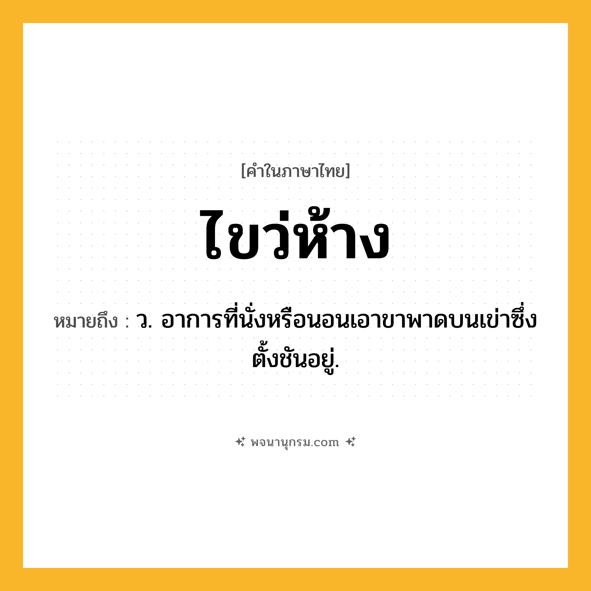 ไขว่ห้าง ความหมาย หมายถึงอะไร?, คำในภาษาไทย ไขว่ห้าง หมายถึง ว. อาการที่นั่งหรือนอนเอาขาพาดบนเข่าซึ่งตั้งชันอยู่.