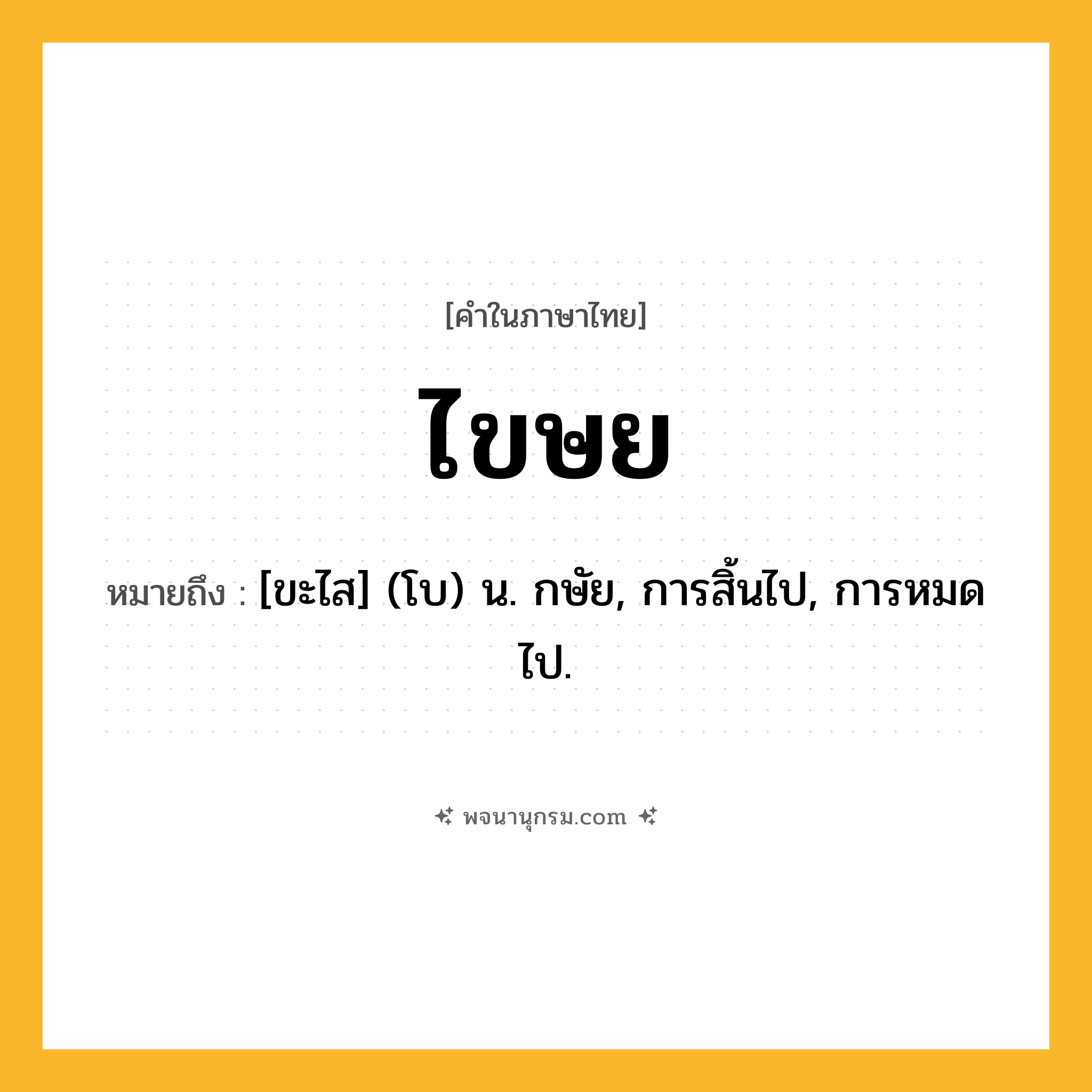 ไขษย ความหมาย หมายถึงอะไร?, คำในภาษาไทย ไขษย หมายถึง [ขะไส] (โบ) น. กษัย, การสิ้นไป, การหมดไป.