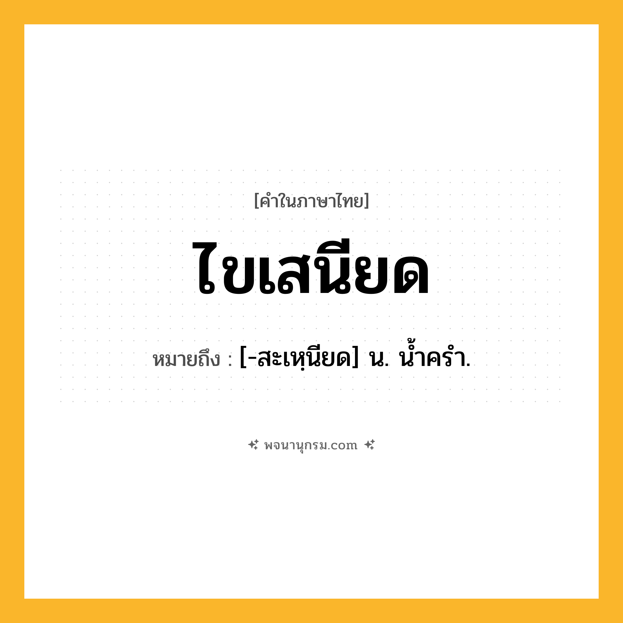 ไขเสนียด ความหมาย หมายถึงอะไร?, คำในภาษาไทย ไขเสนียด หมายถึง [-สะเหฺนียด] น. นํ้าครํา.