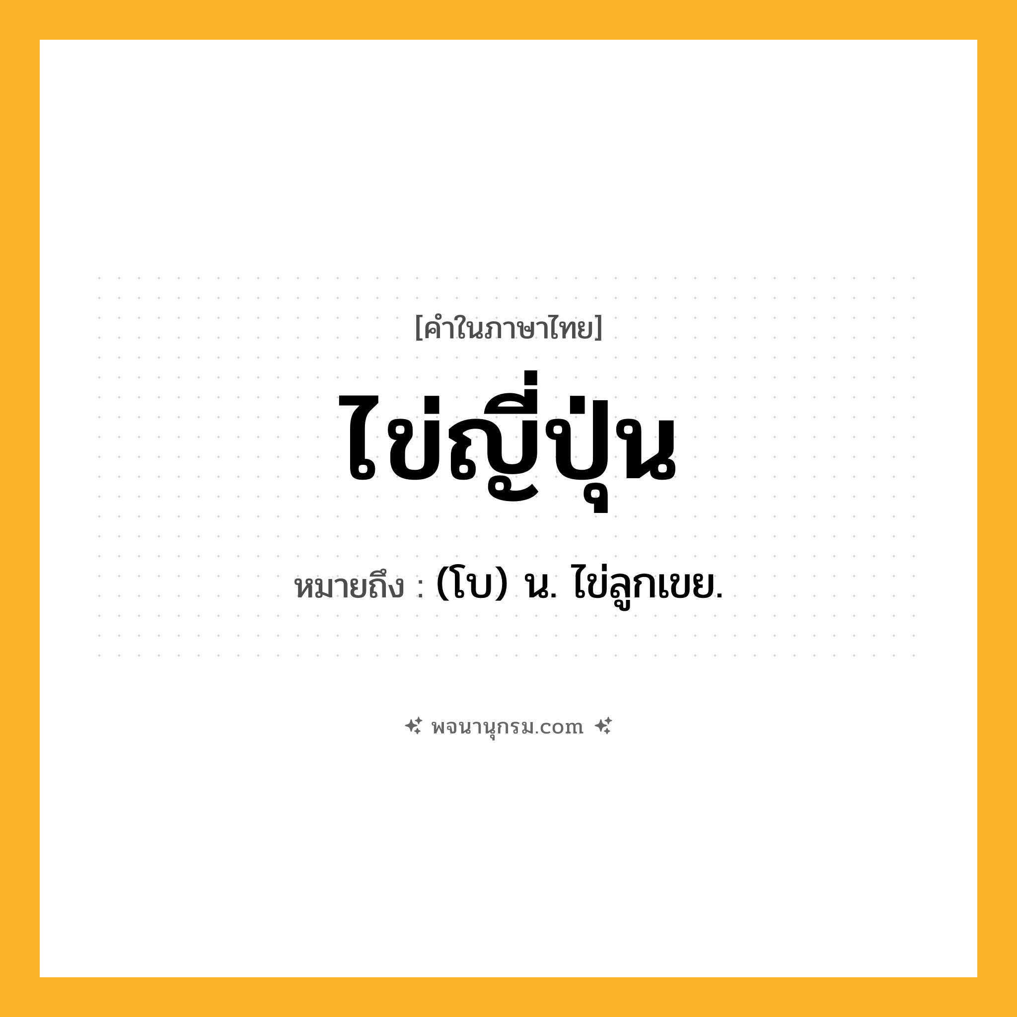 ไข่ญี่ปุ่น ความหมาย หมายถึงอะไร?, คำในภาษาไทย ไข่ญี่ปุ่น หมายถึง (โบ) น. ไข่ลูกเขย.