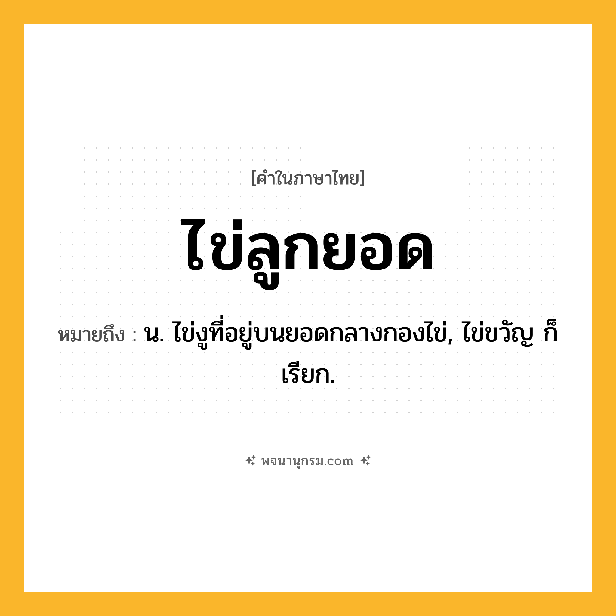 ไข่ลูกยอด ความหมาย หมายถึงอะไร?, คำในภาษาไทย ไข่ลูกยอด หมายถึง น. ไข่งูที่อยู่บนยอดกลางกองไข่, ไข่ขวัญ ก็เรียก.