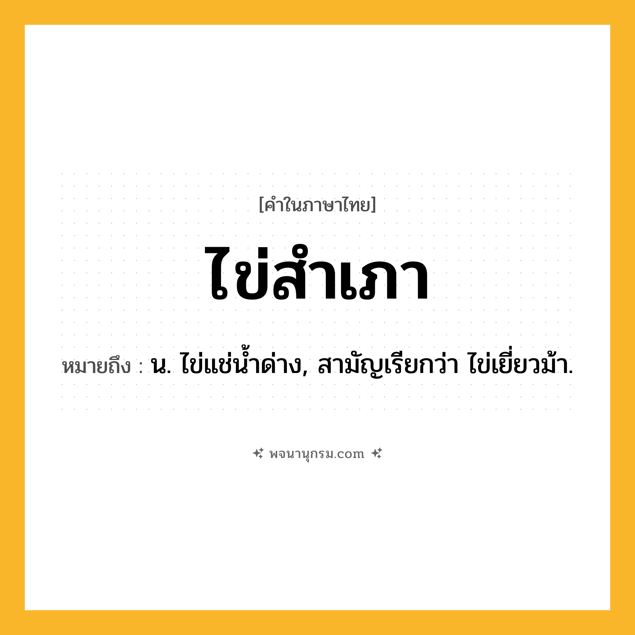 ไข่สำเภา ความหมาย หมายถึงอะไร?, คำในภาษาไทย ไข่สำเภา หมายถึง น. ไข่แช่นํ้าด่าง, สามัญเรียกว่า ไข่เยี่ยวม้า.
