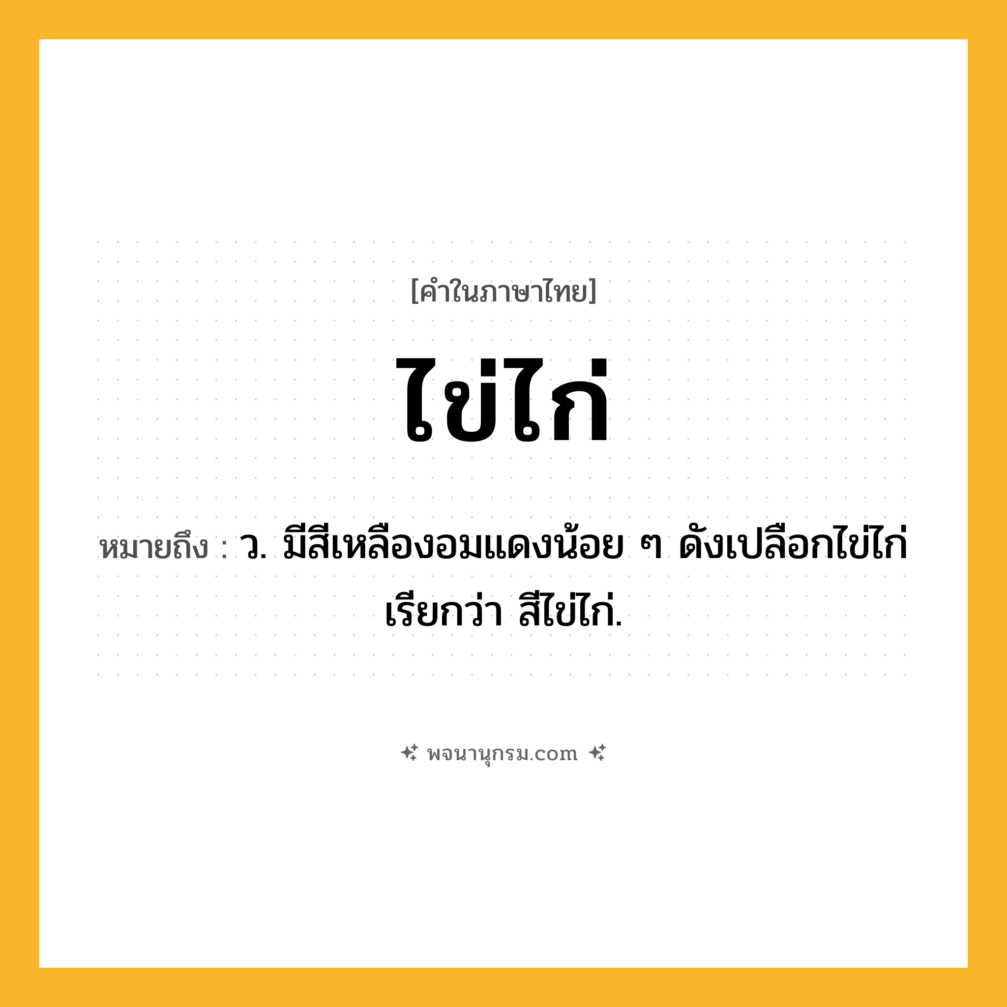 ไข่ไก่ ความหมาย หมายถึงอะไร?, คำในภาษาไทย ไข่ไก่ หมายถึง ว. มีสีเหลืองอมแดงน้อย ๆ ดังเปลือกไข่ไก่ เรียกว่า สีไข่ไก่.