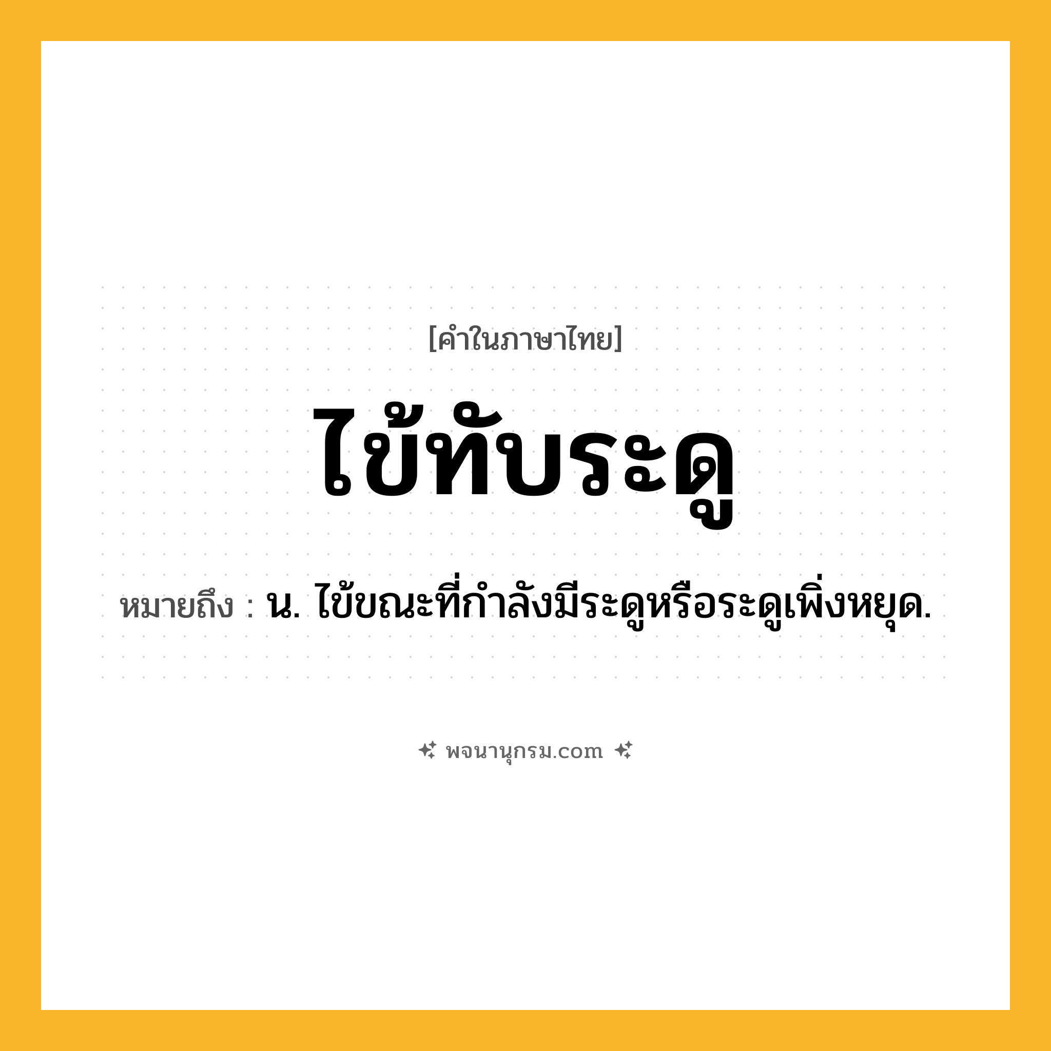 ไข้ทับระดู ความหมาย หมายถึงอะไร?, คำในภาษาไทย ไข้ทับระดู หมายถึง น. ไข้ขณะที่กําลังมีระดูหรือระดูเพิ่งหยุด.