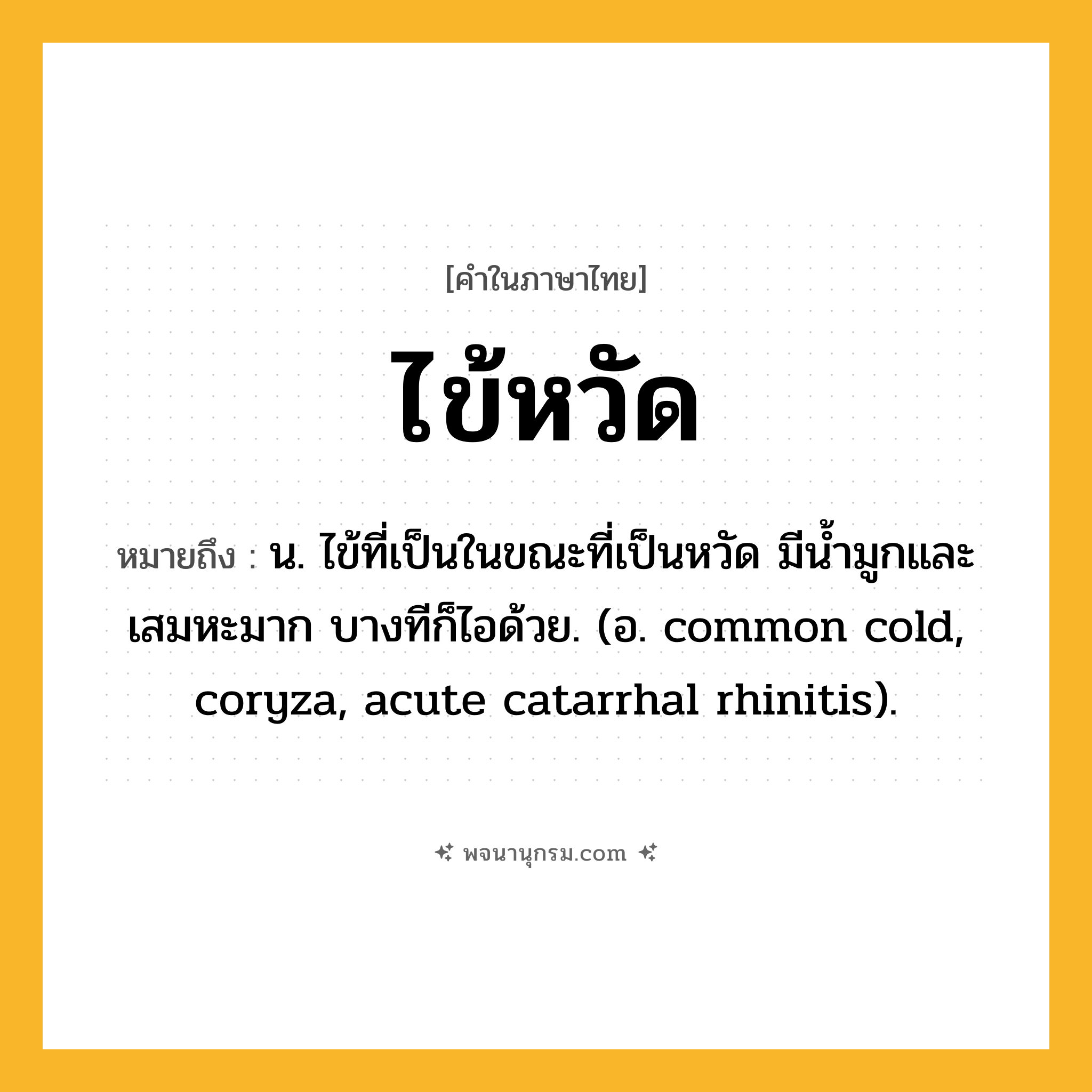 ไข้หวัด ความหมาย หมายถึงอะไร?, คำในภาษาไทย ไข้หวัด หมายถึง น. ไข้ที่เป็นในขณะที่เป็นหวัด มีนํ้ามูกและเสมหะมาก บางทีก็ไอด้วย. (อ. common cold, coryza, acute catarrhal rhinitis).